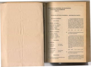 IDAD NACIONAL DE INGENIERIA
CURSO DE ADMISION
1999-11
l UJEBA DE APTITUD ACADEMICA - MATEMATICA PARTE I
f' l lTUD ACADÉMICA
: EXTRAÑO::
y es que la historia de esta peque-
ña pantalla "inteligente", si se lo pue-
de decir así, está plagado de ruptu-
ras y renovaciones vertiginosas: pri-
)mera fue máquina de juegos, luego
base de datos, herramienta para con-
tabilidad, procesador de textos, y fi-
nalmente, fuente creador de los más
insospechadas realidades virtuales.
ANALOGIAS
a) 4 b) 5 e) 7 d) 8 e) 9
.11111
: desierto
¡'¡,ll1lcie : pampa
l'" unlde : cúspide
udíllera : andenería
IlIpa : arenal
06. ¿Cuántos errores de redacción mues-
tra el texto siguiente?
b) imputar
d) condonar
Le hicieron gestas de suerte y se
desvanecieron a su lado, dejándolo
ahí a un paso de la nada, atontado
con una frase que le resonaba en su
alma como sólo la hace un desafío: te
esperamos en la tierra. Dio unos pa-
sos tratando de seguirlas pero se le
interpuso una fuerte turbulencia que
la paralizó. Comprendió que era su
alma recordándolo que era su primer
salto solo. '
SINÓNIMOS
b) perseguir
d) intuir
a) 6 b) 9 e) 11 d) 12 e) 13
REDACCiÓN Era pasado la medianoche. La cruz
atada tendida en la plaza. Había poco
música, la voz de una cuantas arpas
opacas se perdía en la pampa .
07. ¿Cuántos errores de redacción mues-
tra el texto siguiente?
'1II110s
errores de redacción mues-
«l Iuxto siguiente?
l
 
