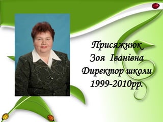 Присяжнюк
Зоя Іванівна
Директор школи
1999-2010рр.
 