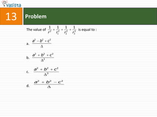 13   Problem
                         1         1    1     1
     The value of                                 is equal to :
                         r2       r12   r22   r33

          a2    b2       c2
     a.

          a2    b2           c2
     b.              2




          a2         b2           c2
     c.                  3



           a2            b2        c2
     d.
 