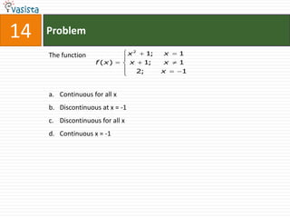 14   Problem

     The function                 x2       1;   x   1
                     f (x)        x    1;       x   1
                                      2;        x   1


     a. Continuous for all x
     b. Discontinuous at x = -1
     c. Discontinuous for all x
     d. Continuous x = -1
 