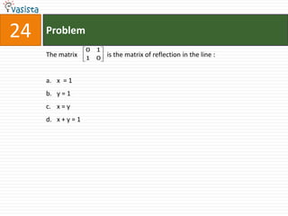 24   Problem
                    0   1
     The matrix     1   0
                            is the matrix of reflection in the line :


     a. x = 1
     b. y = 1
     c. x = y
     d. x + y = 1
 