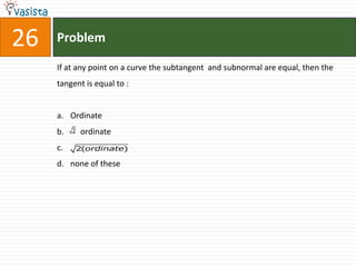 26   Problem

     If at any point on a curve the subtangent and subnormal are equal, then the
     tangent is equal to :


     a. Ordinate
     b.   2   ordinate
     c.   2(ordinate)

     d. none of these
 