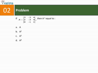 02   Problem
              3   3   4
     If   A   2   3   4 ,
                            then A-1 equal to :
              0   1   1


     a. A
     b. A2
     c. A3
     d. A4
 