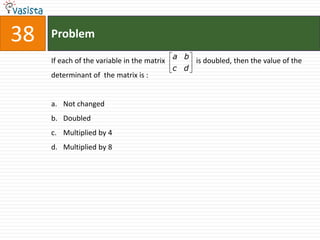 38   Problem

     If each of the variable in the matrix a b is doubled, then the value of the
                                           c d
     determinant of the matrix is :


     a. Not changed
     b. Doubled
     c. Multiplied by 4
     d. Multiplied by 8
 