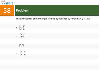 58   Problem

     The orthocenter of the triangle formed by the lines xy = 0 and x + y = 1 is :

          1 1
     a.    ,
          2 2


          1 1
     b.    ,
          3 3



     c. (0,0)

          1 1
           ,
     d.   4 4
 