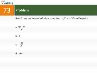 73   Problem
                                                           2   2
     If ,        are the roots of ax2 + bx + c = 0, then           equals :


     a. c(a b)
            a2


     b. 0

            bc
     c.     a2


     d. abc
 
