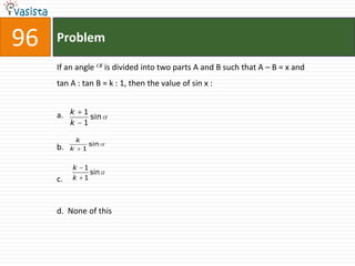 96   Problem

     If an angle            is divided into two parts A and B such that A – B = x and
     tan A : tan B = k : 1, then the value of sin x :


     a. k         1
                    sin
          k       1

              k
                      sin
     b.   k       1


          k       1
                    sin
     c.   k       1



     d. None of this
 