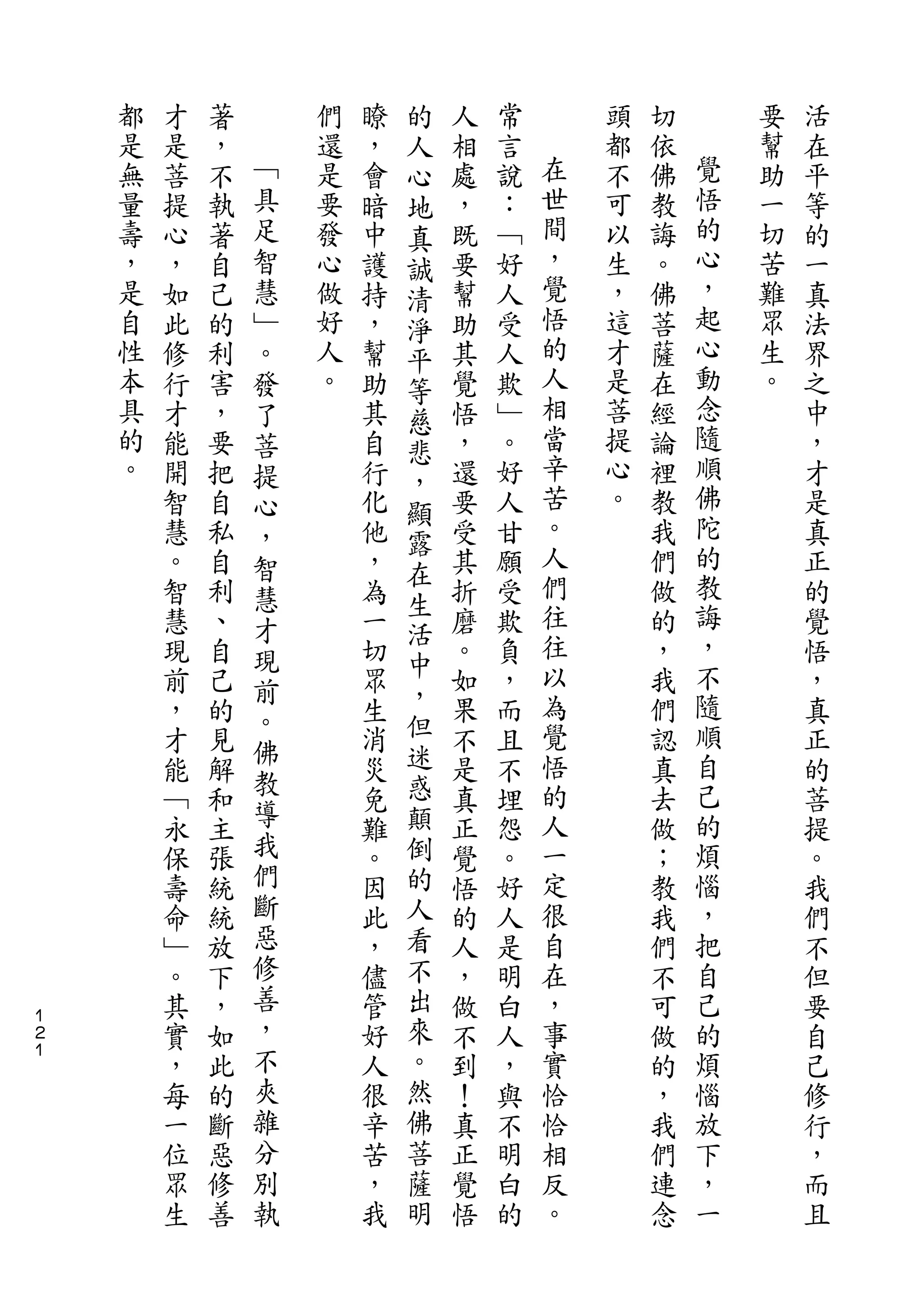 的
    都   才   著       們   瞭   人   人   常       頭   切       要   活
    是   是   ，   ﹁   還   ，   心   相   言   在   都   依   覺   幫   在
    無   菩   不   具   是   會   地   處   說   世   不   佛   悟   助   平
    量   提   執   足   要   暗   真   ，   ：   間   可   教   的   一   等
    壽   心   著   智   發   中   誠   既   ﹁   ，   以   誨   心   切   的
    ，   ，   自   慧   心   護   清   要   好   覺   生   。   ，   苦   一
    是   如   己   ﹂   做   持   淨   幫   人   悟   ，   佛   起   難   真
    自   此   的   。   好   ，   平   助   受   的   這   菩   心   眾   法
    性   修   利   發   人   幫   等   其   人   人   才   薩   動   生   界
    本   行   害   了   。   助   慈   覺   欺   相   是   在   念   。   之
    具   才   ，   菩       其   悲   悟   ﹂   當   菩   經   隨       中
    的   能   要   提       自   ，   ，   。   辛   提   論   順       ，
    。   開   把   心       行       還   好   苦   心   裡   佛       才
                            顯           。           陀
        智   自   ，       化       要   人       。   教           是
                            露           人           的
        慧   私   智       他   在   受   甘           我           真
        。   自   慧       ，       其   願   們       們   教       正
                            生           往           誨
        智   利   才       為   活   折   受           做           的
        慧   、   現       一       磨   欺   往       的   ，       覺
        現   自           切   中   。   負   以       ，   不       悟
                前           ，
        前   己           眾       如   ，   為       我   隨       ，
                。           但           覺           順
        ，   的   佛       生       果   而           們           真
        才   見           消   迷   不   且   悟       認   自       正
                教           惑           的           己
        能   解           災       是   不           真           的
        ﹁   和   導       免   顛   真   埋   人       去   的       菩
        永   主   我       難   倒   正   怨   一       做   煩       提
        保   張   們       。   的   覺   。   定       ；   惱       。
        壽   統   斷       因   人   悟   好   很       教   ，       我
        命   統   惡       此   看   的   人   自       我   把       們
        ﹂   放   修       ，   不   人   是   在       們   自       不
        。   下   善       儘   出   ，   明   ，       不   己       但
１
２       其   ，   ，       管   來   做   白   事       可   的       要
１
        實   如   不       好   。   不   人   實       做   煩       自
        ，   此   夾       人   然   到   ，   恰       的   惱       己
        每   的   雜       很   佛   ！   與   恰       ，   放       修
        一   斷   分       辛   菩   真   不   相       我   下       行
        位   惡   別       苦   薩   正   明   反       們   ，       ，
        眾   修   執       ，   明   覺   白   。       連   一       而
        生   善           我       悟   的           念           且
 