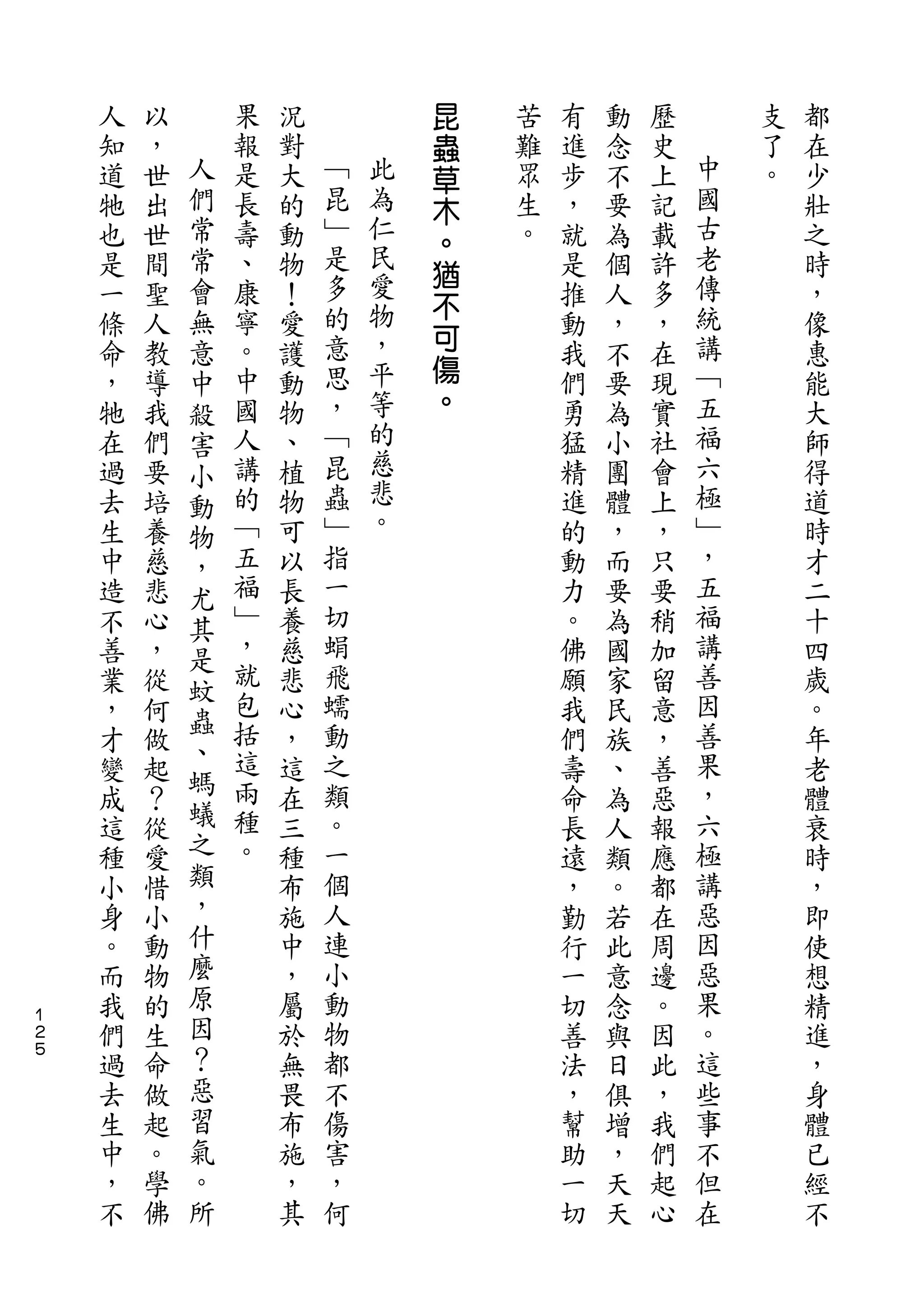 昆
    人   以       果   況           蟲   苦   有   動   歷       支   都
    知   ，   人   報   對   ﹁       草   難   進   念   史   中   了   在
    道   世   們   是   大   昆   此   木   眾   步   不   上   國   。   少
    牠   出   常   長   的   ﹂   為       生   ，   要   記   古       壯
                            仁   。
    也   世   常   壽   動   是           。   就   為   載   老       之
                        多   民   猶                   傳
    是   間   會   、   物           不       是   個   許           時
    一   聖   無   康   ！   的   愛           推   人   多   統       ，
                寧       意   物   可                   講
    條   人   意       愛                   動   ，   ，           像
    命   教   中   。   護   思   ，   傷       我   不   在   ﹁       惠
    ，   導   殺   中   動   ，   平   。       們   要   現   五       能
    牠   我   害   國   物   ﹁   等           勇   為   實   福       大
    在   們   小   人   、   昆   的           猛   小   社   六       師
    過   要   動   講   植   蟲   慈           精   團   會   極       得
    去   培       的   物   ﹂   悲           進   體   上   ﹂       道
            物               。
    生   養   ，   ﹁   可   指               的   ，   ，   ，       時
    中   慈   尤   五   以   一               動   而   只   五       才
    造   悲   其   福   長   切               力   要   要   福       二
    不   心   是   ﹂   養   蜎               。   為   稍   講       十
    善   ，       ，   慈   飛               佛   國   加   善       四
            蚊   就
    業   從           悲   蠕               願   家   留   因       歲
            蟲   包       動                           善
    ，   何   、       心                   我   民   意           。
    才   做       括   ，   之               們   族   ，   果       年
            螞   這       類                           ，
    變   起           這                   壽   、   善           老
    成   ？   蟻   兩   在   。               命   為   惡   六       體
    這   從   之   種   三   一               長   人   報   極       衰
    種   愛   類   。   種   個               遠   類   應   講       時
    小   惜   ，       布   人               ，   。   都   惡       ，
    身   小   什       施   連               勤   若   在   因       即
    。   動   麼       中   小               行   此   周   惡       使
    而   物   原       ，   動               一   意   邊   果       想
１
２   我   的   因       屬   物               切   念   。   。       精
５
    們   生   ？       於   都               善   與   因   這       進
    過   命   惡       無   不               法   日   此   些       ，
    去   做   習       畏   傷               ，   俱   ，   事       身
    生   起   氣       布   害               幫   增   我   不       體
    中   。   。       施   ，               助   ，   們   但       已
    ，   學   所       ，   何               一   天   起   在       經
    不   佛           其                   切   天   心           不
 