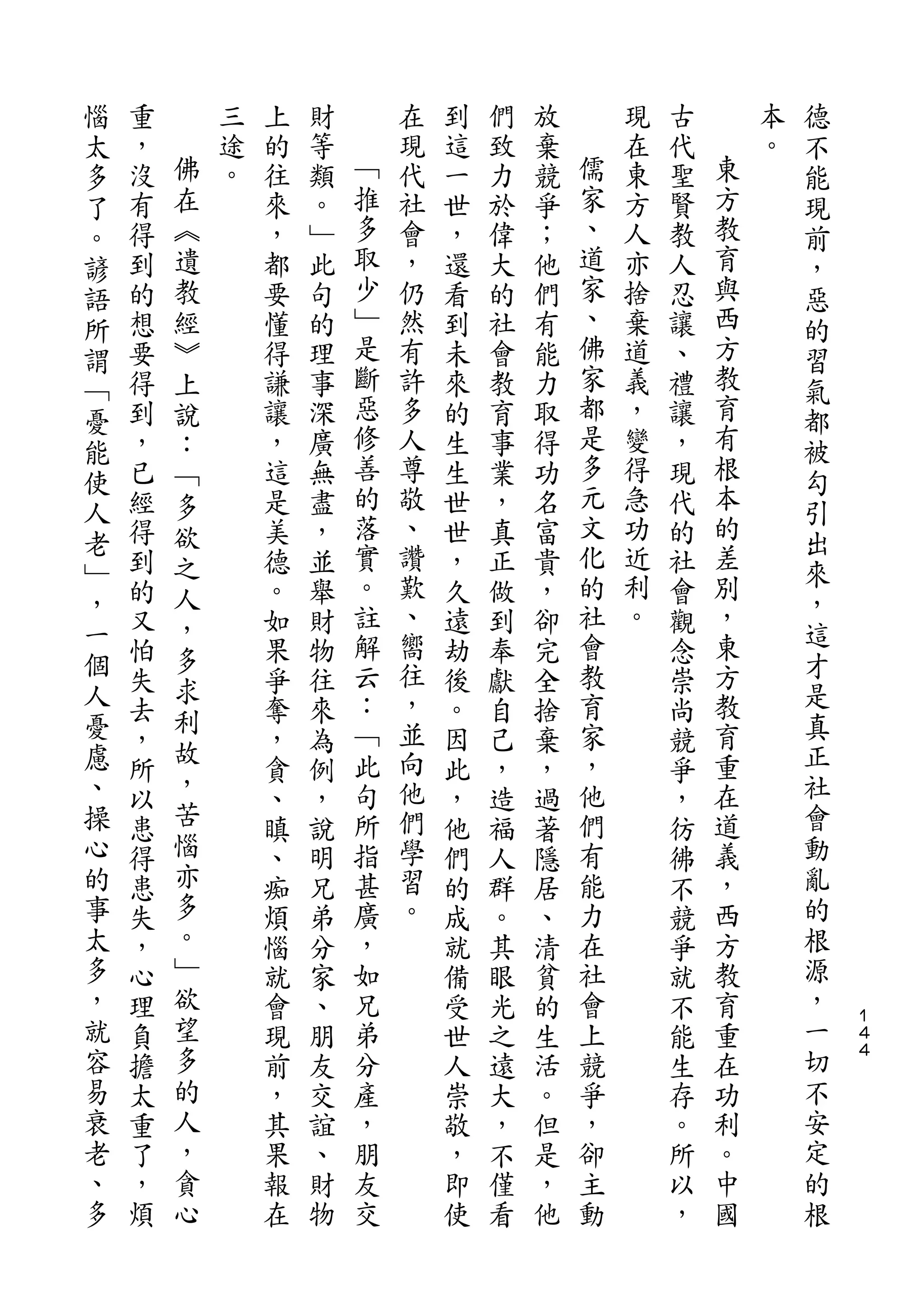 惱                                                               德
太   重       三   上   財       在   到   們   放       現   古       本   不
多   ，   佛   途   的   等   ﹁   現   這   致   棄   儒   在   代   東   。   能
了   沒   在   。   往   類   推   代   一   力   競   家   東   聖   方       現
。   有   ︽       來   。   多   社   世   於   爭   、   方   賢   教       前
諺   得   遺       ，   ﹂   取   會   ，   偉   ；   道   人   教   育       ，
語   到   教       都   此   少   ，   還   大   他   家   亦   人   與       惡
所   的   經       要   句   ﹂   仍   看   的   們   、   捨   忍   西       的
謂   想   ︾       懂   的   是   然   到   社   有   佛   棄   讓   方       習
﹁   要   上       得   理   斷   有   未   會   能   家   道   、   教       氣
憂   得   說       謙   事   惡   許   來   教   力   都   義   禮   育       都
能   到   ：       讓   深   修   多   的   育   取   是   ，   讓   有       被
使   ，   ﹁       ，   廣   善   人   生   事   得   多   變   ，   根       勾
    已   多       這   無   的   尊   生   業   功   元   得   現   本
人                       落                   文           的       引
    經   欲       是   盡       敬   世   ，   名       急   代
老                       實   、               化   功       差       出
﹂   得   之       美   ，           世   真   富           的           來
    到   人       德   並   。   讚   ，   正   貴   的   近   社   別
，                       註   歎               社   利       ，       ，
一   的   ，       。   舉           久   做   ，           會           這
    又   多       如   財   解   、   遠   到   卻   會   。   觀   東
個   怕           果   物   云   嚮   劫   奉   完   教       念   方       才
人       求                   往                                   是
    失           爭   往   ：       後   獻   全   育       崇   教
憂       利               ﹁   ，               家           育       真
    去   故       奪   來           。   自   捨           尚
慮   ，           ，   為   此   並   因   己   棄   ，       競   重       正
、       ，               句   向               他           在       社
    所           貪   例           此   ，   ，           爭
操   以   苦       、   ，   所   他   ，   造   過   們       ，   道       會
心   患   惱       瞋   說   指   們   他   福   著   有       彷   義       動
的   得   亦       、   明   甚   學   們   人   隱   能       彿   ，       亂
事   患   多       痴   兄   廣   習   的   群   居   力       不   西       的
太   失   。       煩   弟   ，   。   成   。   、   在       競   方       根
多   ，   ﹂       惱   分   如       就   其   清   社       爭   教       源
，   心   欲       就   家   兄       備   眼   貧   會       就   育       ，
就   理   望       會   、   弟       受   光   的   上       不   重       一   １
                                                                    ４
容   負   多       現   朋   分       世   之   生   競       能   在       切   ４

易   擔   的       前   友   產       人   遠   活   爭       生   功       不
衰   太   人       ，   交   ，       崇   大   。   ，       存   利       安
老   重   ，       其   誼   朋       敬   ，   但   卻       。   。       定
、   了   貪       果   、   友       ，   不   是   主       所   中       的
多   ，   心       報   財   交       即   僅   ，   動       以   國       根
    煩           在   物           使   看   他           ，
 