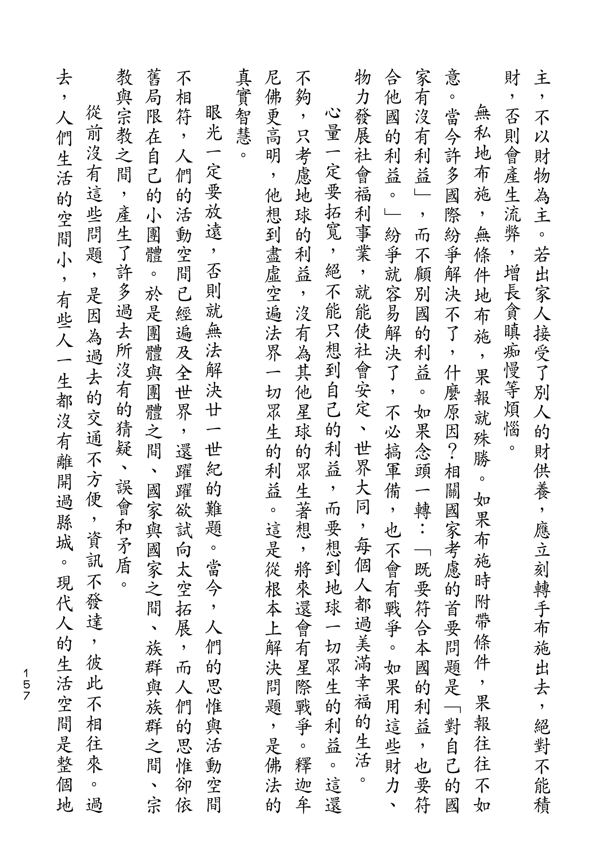 去
    ，       教   舊   不       真   尼   不       物   合   家   意       財   主
    人   從   與   局   相   眼   實   佛   夠   心   力   他   有   。   無   ，   ，
    們   前   宗   限   符   光   智   更   ，   量   發   國   沒   當   私   否   不
    生   沒   教   在   ，   一   慧   高   只   一   展   的   有   今   地   則   以
    活   有   之   自   人   定   。   明   考   定   社   利   利   許   布   會   財
    的   這   間   己   們   要       ，   慮   要   會   益   益   多   施   產   物
    空   些   ，   的   的   放       他   地   拓   福   。   ﹂   國   ，   生   為
    間   問   產   小   活   遠       想   球   寬   利   ﹂   ，   際   無   流   主
    小   題   生   團   動   ，       到   的   ，   事   紛   而   紛   條   弊   。
    ，   ，   了   體   空   否       盡   利   絕   業   爭   不   爭   件   ，   若
    有   是   許   。   間   則       虛   益   不   ，   就   顧   解   地   增   出
    些   因   多   於   已   就       空   ，   能   就   容   別   決   布   長   家
        為   過   是   經   無       遍   沒   只   能   易   國   不   施   貪   人
    人                   法               想
        過   去   團   遍           法   有       使   解   的   了   ，   瞋   接
    一       所           解               到   社                   痴
    生   去       體   及           界   為           決   利   ，   果       受
        的   沒   與   全   決       一   其   自   會   了   益   什   報   慢   了
    都       有           廿               己   安                   等
    沒   交       團   世           切   他           ，   。   麼   就       別
        通   的   體   界   一       眾   星   的   定   不   如   原   殊   煩   人
    有       猜   之   ，   世       生   球   利   、   必   果   因       惱   的
    離   不   疑                               世               勝   。
                間   還   紀       的   的   益       搞   念   ？           財
    開   方   、           的               ，   界               。
        便       、   躍           利   眾           軍   頭   相   如       供
    過       誤   國   躍   難       益   生   而   大   備   一   關           養
    縣   ，   會           題               要   同               果
                家   欲           。   著           ，   轉   國           ，
    城   資   和   與   試   。       這   想   想   ，   也   ：   家   布       應
    。   訊   矛   國   向   當       是   ，   到   每   不   ﹁   考   施       立
    現   不   盾   家   太   今       從   將   地   個   會   既   慮   時       刻
    代   發   。   之   空   ，       根   來   球   人   有   要   的   附       轉
    人   達       間   拓   人       本   還   一   都   戰   符   首   帶       手
    的   ，       、   展   們       上   會   切   過   爭   合   要   條       布
    生   彼       族   ，   的       解   有   眾   美   。   本   問   件       施
１
５   活   此       群   而   思       決   星   生   滿   如   國   題   ，       出
７   空   不       與   人   惟       問   際   的   幸   果   的   是   果       去
    間   相       族   們   與       題   戰   利   福   用   利   ﹁   報       ，
    是   往       群   的   活       ，   爭   益   的   這   益   對   往       絕
    整   來       之   思   動       是   。   。   生   些   ，   自   往       對
    個   。       間   惟   空       佛   釋   這   活   財   也   己   不       不
    地   過       、   卻   間       法   迦   還   。   力   要   的   如       能
                宗   依           的   牟           、   符   國           積
 