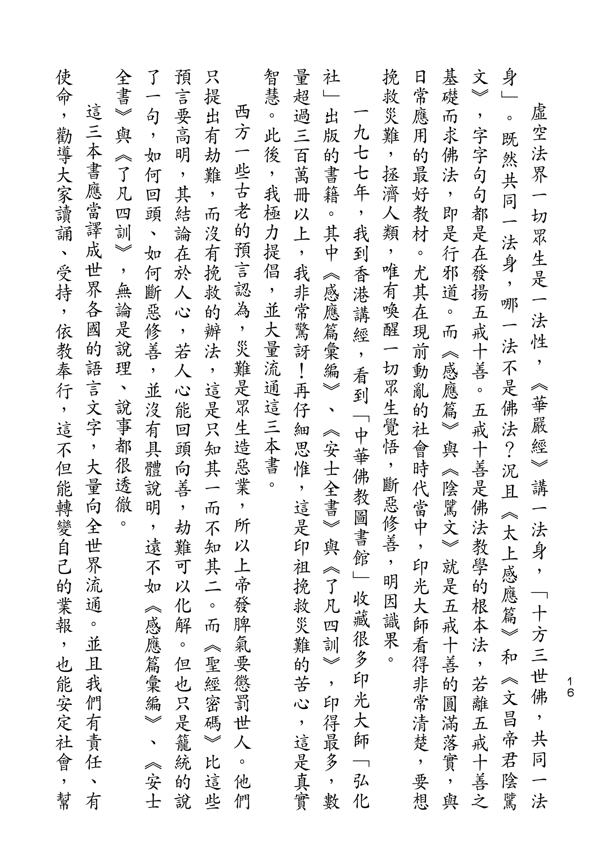 身
使       全   了   預   只       智   量   社       挽   日   基   文   ﹂
命   這   書   一   言   提   西   慧   超   ﹂   一   救   常   礎   ︾   。   虛
，   三   ︾   句   要   出   方   。   過   出   九   災   應   而   ，   既   空
勸   本   與   ，   高   有   一   此   三   版   七   難   用   求   字   然   法
導   書   ︽   如   明   劫   些   後   百   的   七   ，   的   佛   字   共   界
大   應   了   何   ，   難   古   ，   萬   書   年   拯   最   法   句       一
    當                   老                                   同
家       凡   回   其   ，       我   冊   籍   ，   濟   好   ，   句   一   切
讀   譯   四   頭   結   而   的   極   以   。   我   人   教   即   都       眾
    成   訓               預   力               類               法
誦           、   論   沒           上   其   到       材   是   是       生
、   世   ︾   如   在   有   言   提   ，   中       ，   。   行   在   身
                                        香                       是
受   界   ，   何   於   挽   認   倡   我   ︽       唯   尤   邪   發   ，
                                        港                       一
持   各   無   斷   人   救   為   ，   非   感   講   有   其   道   揚   哪
    國   論               ，   並               喚               一   法
，           惡   心   的           常   應   經       在   。   五
依   的   是   修   ，   辦   災   大   驚   篇       醒   現   而   戒   法   性
                                        ，                       ，
教   語   說   善   若   法   難   量   訝   彙   看   一   前   ︽   十   不
奉   言   理   ，   人   ，   是   流   ！   編       切   動   感   善   是   ︽
                                        到                       華
行   文   、   並   心   這   眾   通   再   ︾   ﹁   眾   亂   應   。   佛
，   字   說   沒   能   是   生   這   仔   、       生   的   篇   五   法   嚴
                                        中
這   ，   事   有   回   只   造   三   細   ︽       覺   社   ︾   戒   ？   經
        都                   本           華   悟
不   大       具   頭   知   惡       思   安           會   與   十   況   ︾
    量   很               業   書           佛   ，
但           體   向   其           惟   士   教       時   ︽   善   且   講
能   向   透   說   善   一   ，   。   ，   全       斷   代   陰   是   ︽   一
    全   徹               所               圖   惡
轉           明   ，   而           這   書           當   騭   佛   太   法
變   世   。   ，   劫   不   以       是   ︾   書   修   中   文   法
                                        館                   上   身
自   界       遠   難   知   上       印   與       善   ，   ︾   教       ，
                                        ﹂   ，               感
己   流       不   可   其   帝       祖   ︽           印   就   學   應   ﹁
的   通       如   以   二   發       挽   了   收   明   光   是   的
                                        藏   因               篇   十
業   。       ︽   化   。   脾       救   凡           大   五   根
    並                   氣               很   識               ︾   方
報           感   解   而           災   四           師   戒   本
，   且       應   。   ︽   要       難   訓   多   果   看   十   法   和   三
也   我       篇   但   聖   懲       的   ︾   印   。   得   善   ，   ︽   世
                                                                    １
能   們       彙   也   經   罰       苦   ，   光       非   的   若   文   佛   ６

安   有       編   只   密   世       心   印   大       常   圓   離   昌   ，
定   責       ︾   是   碼   人       ，   得   師       清   滿   五   帝   共
社   任       、   籠   ︾   。       這   最   ﹁       楚   落   戒   君   同
會   、       ︽   統   比   他       是   多   弘       ，   實   十   陰   一
，   有       安   的   這   們       真   ，   化       要   ，   善   騭   法
幫           士   說   些           實   數           想   與   之
 