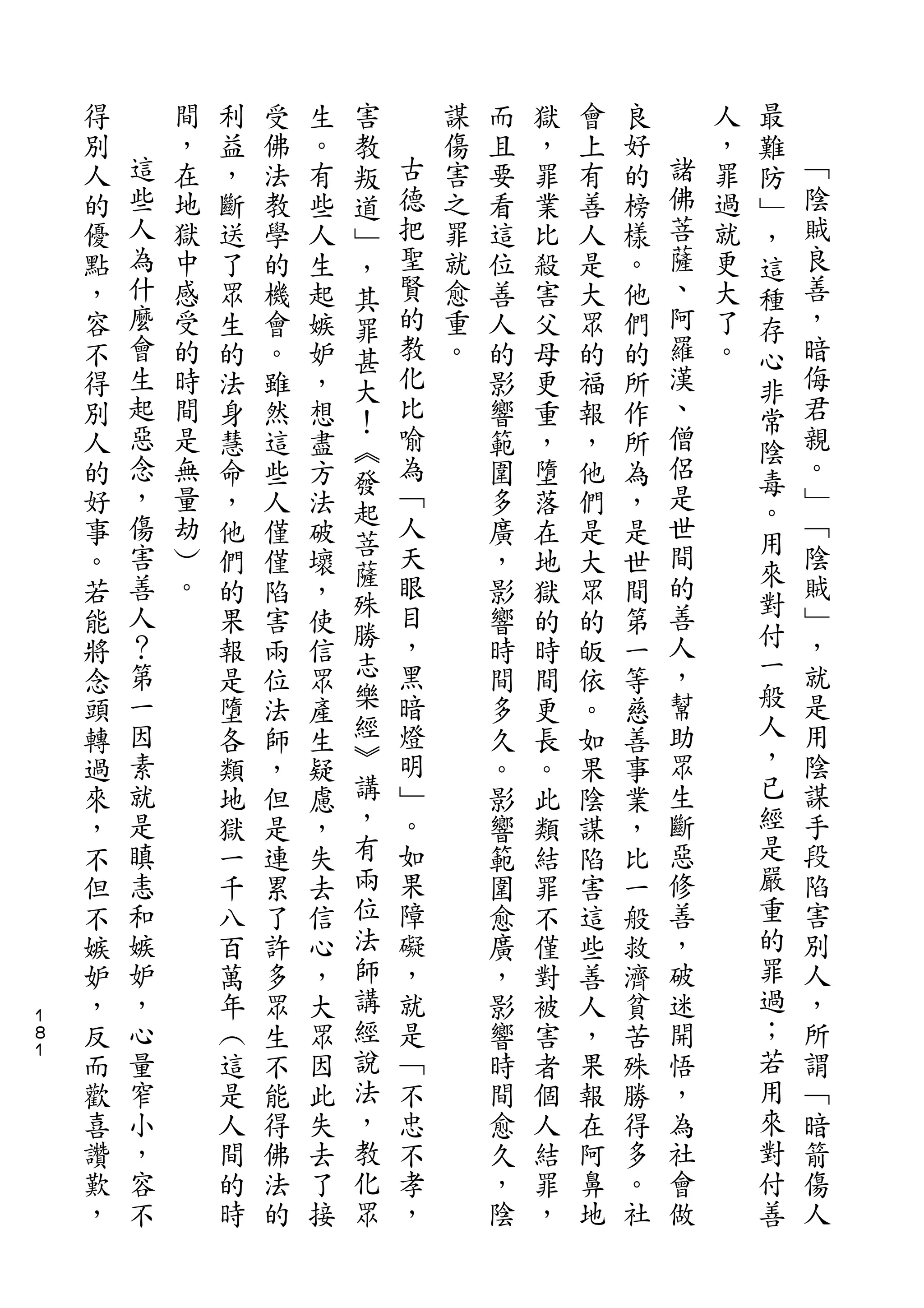 害                                   最
    得       間   利   受   生   教       謀   而   獄   會   良       人   難
    別   這   ，   益   佛   。   叛   古   傷   且   ，   上   好   諸   ，   防   ﹁
    人   些   在   ，   法   有   道   德   害   要   罪   有   的   佛   罪   ﹂   陰
    的   人   地   斷   教   些   ﹂   把   之   看   業   善   榜   菩   過   ，   賊
    優   為   獄   送   學   人   ，   聖   罪   這   比   人   樣   薩   就   這   良
    點   什   中   了   的   生   其   賢   就   位   殺   是   。   、   更   種   善
    ，   麼   感   眾   機   起   罪   的   愈   善   害   大   他   阿   大   存   ，
    容   會   受   生   會   嫉   甚   教   重   人   父   眾   們   羅   了   心   暗
    不   生   的   的   。   妒   大   化   。   的   母   的   的   漢   。   非   侮
    得   起   時   法   雖   ，   ！   比       影   更   福   所   、       常   君
    別   惡   間   身   然   想   ︽   喻       響   重   報   作   僧       陰   親
    人   念   是   慧   這   盡   發   為       範   ，   ，   所   侶       毒   。
    的   ，   無   命   些   方       ﹁       圍   墮   他   為   是           ﹂
        傷                   起   人                       世       。   ﹁
    好       量   ，   人   法               多   落   們   ，
        害   劫               菩   天                       間       用   陰
    事           他   僅   破   薩           廣   在   是   是           來
    。   善   ︶   們   僅   壞       眼       ，   地   大   世   的           賊
        人   。               殊   目                       善       對   ﹂
    若           的   陷   ，   勝           影   獄   眾   間           付
    能   ？       果   害   使       ，       響   的   的   第   人           ，
    將   第       報   兩   信   志   黑       時   時   皈   一   ，       一   就
    念   一       是   位   眾   樂   暗       間   間   依   等   幫       般   是
    頭   因       墮   法   產   經   燈       多   更   。   慈   助       人   用
    轉   素       各   師   生   ︾   明       久   長   如   善   眾       ，   陰
    過   就       類   ，   疑   講   ﹂       。   。   果   事   生       已   謀
    來   是       地   但   慮   ，   。       影   此   陰   業   斷       經   手
    ，   瞋       獄   是   ，   有   如       響   類   謀   ，   惡       是   段
    不   恚       一   連   失   兩   果       範   結   陷   比   修       嚴   陷
    但   和       千   累   去   位   障       圍   罪   害   一   善       重   害
    不   嫉       八   了   信   法   礙       愈   不   這   般   ，       的   別
    嫉   妒       百   許   心   師   ，       廣   僅   些   救   破       罪   人
    妒   ，       萬   多   ，   講   就       ，   對   善   濟   迷       過   ，
１
８   ，   心       年   眾   大   經   是       影   被   人   貧   開       ；   所
１
    反   量       ︵   生   眾   說   ﹁       響   害   ，   苦   悟       若   謂
    而   窄       這   不   因   法   不       時   者   果   殊   ，       用   ﹁
    歡   小       是   能   此   ，   忠       間   個   報   勝   為       來   暗
    喜   ，       人   得   失   教   不       愈   人   在   得   社       對   箭
    讚   容       間   佛   去   化   孝       久   結   阿   多   會       付   傷
    歎   不       的   法   了   眾   ，       ，   罪   鼻   。   做       善   人
    ，           時   的   接               陰   ，   地   社
 