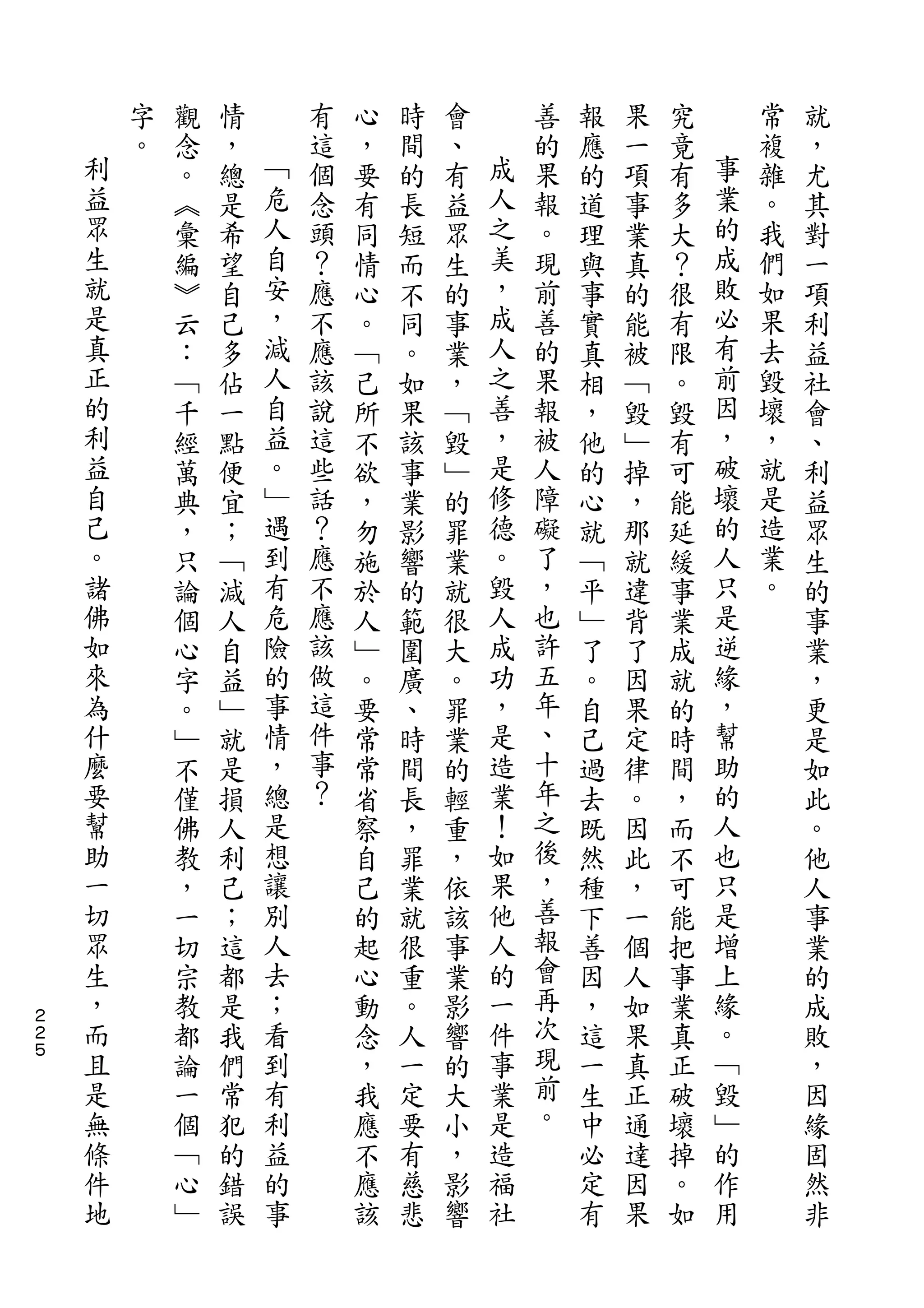 字   觀   情       有   心   時   會       善   報   果   究       常   就
    利   。   念   ，   ﹁   這   ，   間   、   成   的   應   一   竟   事   複   ，
    益       。   總   危   個   要   的   有   人   果   的   項   有   業   雜   尤
    眾       ︽   是   人   念   有   長   益   之   報   道   事   多   的   。   其
    生       彙   希   自   頭   同   短   眾   美   。   理   業   大   成   我   對
    就       編   望   安   ？   情   而   生   ，   現   與   真   ？   敗   們   一
    是       ︾   自   ，   應   心   不   的   成   前   事   的   很   必   如   項
    真       云   己   減   不   。   同   事   人   善   實   能   有   有   果   利
    正       ：   多   人   應   ﹁   。   業   之   的   真   被   限   前   去   益
    的       ﹁   佔   自   該   己   如   ，   善   果   相   ﹁   。   因   毀   社
    利       千   一   益   說   所   果   ﹁   ，   報   ，   毀   毀   ，   壞   會
    益       經   點   。   這   不   該   毀   是   被   他   ﹂   有   破   ，   、
    自       萬   便   ﹂   些   欲   事   ﹂   修   人   的   掉   可   壞   就   利
    己       典   宜   遇   話   ，   業   的   德   障   心   ，   能   的   是   益
    。       ，   ；   到   ？   勿   影   罪   。   礙   就   那   延   人   造   眾
    諸       只   ﹁   有   應   施   響   業   毀   了   ﹁   就   緩   只   業   生
    佛       論   減   危   不   於   的   就   人   ，   平   違   事   是   。   的
    如       個   人   險   應   人   範   很   成   也   ﹂   背   業   逆       事
    來       心   自   的   該   ﹂   圍   大   功   許   了   了   成   緣       業
    為       字   益   事   做   。   廣   。   ，   五   。   因   就   ，       ，
    什       。   ﹂   情   這   要   、   罪   是   年   自   果   的   幫       更
    麼       ﹂   就   ，   件   常   時   業   造   、   己   定   時   助       是
    要       不   是   總   事   常   間   的   業   十   過   律   間   的       如
    幫       僅   損   是   ？   省   長   輕   ！   年   去   。   ，   人       此
    助       佛   人   想       察   ，   重   如   之   既   因   而   也       。
    一       教   利   讓       自   罪   ，   果   後   然   此   不   只       他
    切       ，   己   別       己   業   依   他   ，   種   ，   可   是       人
    眾       一   ；   人       的   就   該   人   善   下   一   能   增       事
    生       切   這   去       起   很   事   的   報   善   個   把   上       業
    ，       宗   都   ；       心   重   業   一   會   因   人   事   緣       的
２
２   而       教   是   看       動   。   影   件   再   ，   如   業   。       成
５   且       都   我   到       念   人   響   事   次   這   果   真   ﹁       敗
    是       論   們   有       ，   一   的   業   現   一   真   正   毀       ，
    無       一   常   利       我   定   大   是   前   生   正   破   ﹂       因
    條       個   犯   益       應   要   小   造   。   中   通   壞   的       緣
    件       ﹁   的   的       不   有   ，   福       必   達   掉   作       固
    地       心   錯   事       應   慈   影   社       定   因   。   用       然
            ﹂   誤           該   悲   響           有   果   如           非
 