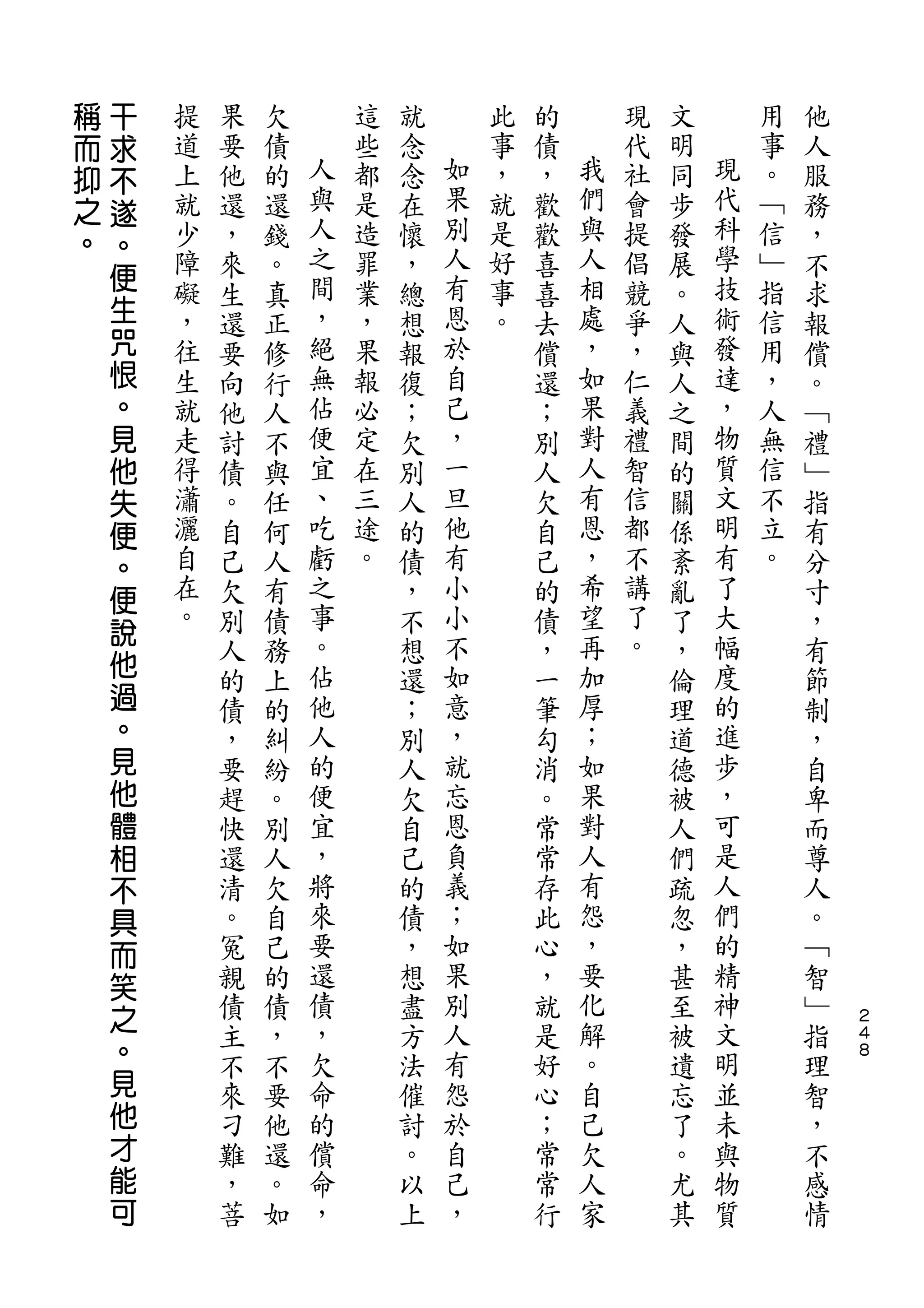 稱   干
而   求   提   果   欠       這   就       此   的       現   文       用   他
抑   不   道   要   債   人   些   念   如   事   債   我   代   明   現   事   人
之   遂   上   他   的   與   都   念   果   ，   ，   們   社   同   代   。   服
。       就   還   還   人   是   在   別   就   歡   與   會   步   科   ﹁   務
    。               之           人           人           學
    便   少   ，   錢       造   懷       是   歡       提   發       信   ，
        障   來   。   間   罪   ，   有   好   喜   相   倡   展   技   ﹂   不
    生   礙   生   真   ，   業   總   恩   事   喜   處   競   。   術   指   求
    咒   ，   還   正   絕   ，   想   於   。   去   ，   爭   人   發   信   報
    恨   往   要   修   無   果   報   自       償   如   ，   與   達   用   償
    。   生   向   行   佔   報   復   己       還   果   仁   人   ，   ，   。
    見   就   他   人   便   必   ；   ，       ；   對   義   之   物   人   ﹁
    他   走   討   不   宜   定   欠   一       別   人   禮   間   質   無   禮
    失   得   債   與   、   在   別   旦       人   有   智   的   文   信   ﹂
    便   瀟   。   任   吃   三   人   他       欠   恩   信   關   明   不   指
    。   灑   自   何   虧   途   的   有       自   ，   都   係   有   立   有
    便   自   己   人   之   。   債   小       己   希   不   紊   了   。   分
        在   欠   有   事       ，   小       的   望   講   亂   大       寸
    說   。           。           不           再   了       幅
    他       別   債           不           債           了           ，
            人   務   佔       想   如       ，   加   。   ，   度       有
    過       的   上   他       還   意       一   厚       倫   的       節
    。       債   的   人       ；   ，       筆   ；       理   進       制
    見       ，   糾   的       別   就       勾   如       道   步       ，
    他       要   紛   便       人   忘       消   果       德   ，       自
    體       趕   。   宜       欠   恩       。   對       被   可       卑
    相       快   別   ，       自   負       常   人       人   是       而
    不       還   人   將       己   義       常   有       們   人       尊
    具       清   欠   來       的   ；       存   怨       疏   們       人
    而       。   自   要       債   如       此   ，       忽   的       。
    笑       冤   己   還       ，   果       心   要       ，   精       ﹁
    之       親   的   債       想   別       ，   化       甚   神       智
                                                                    ２
            債   債   ，       盡   人       就   解       至   文       ﹂   ４
    。       主   ，   欠       方   有       是   。       被   明       指   ８
    見       不   不   命       法   怨       好   自       遺   並       理
    他       來   要   的       催   於       心   己       忘   未       智
    才       刁   他   償       討   自       ；   欠       了   與       ，
    能       難   還   命       。   己       常   人       。   物       不
    可       ，   。   ，       以   ，       常   家       尤   質       感
            菩   如           上           行           其           情
 