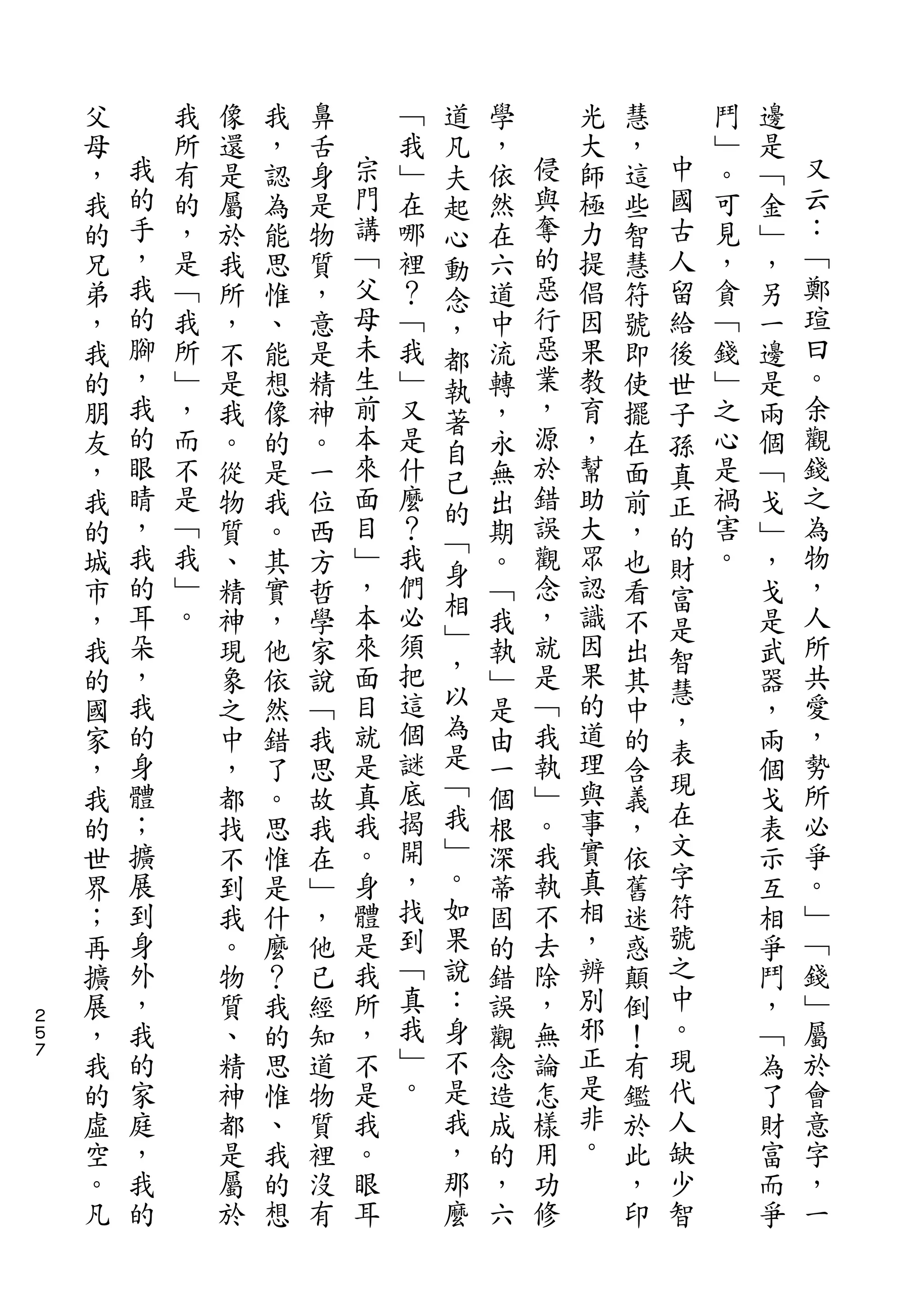 道
    父       我   像   我   鼻       ﹁   凡   學       光   慧       鬥   邊
    母   我   所   還   ，   舌   宗   我   夫   ，   侵   大   ，   中   ﹂   是   又
    ，   的   有   是   認   身   門   ﹂   起   依   與   師   這   國   。   ﹁   云
    我   手   的   屬   為   是   講   在   心   然   奪   極   些   古   可   金   ：
    的   ，   ，   於   能   物   ﹁   哪   動   在   的   力   智   人   見   ﹂   ﹁
    兄   我   是   我   思   質   父   裡   念   六   惡   提   慧   留   ，   ，   鄭
    弟   的   ﹁   所   惟   ，   母   ？   ，   道   行   倡   符   給   貪   另   瑄
    ，   腳   我   ，   、   意   未   ﹁   都   中   惡   因   號   後   ﹁   一   曰
    我   ，   所   不   能   是   生   我   執   流   業   果   即   世   錢   邊   。
    的   我   ﹂   是   想   精   前   ﹂   著   轉   ，   教   使   子   ﹂   是   余
    朋   的   ，   我   像   神   本   又   自   ，   源   育   擺   孫   之   兩   觀
    友   眼   而   。   的   。   來   是   己   永   於   ，   在   真   心   個   錢
    ，   睛   不   從   是   一   面   什       無   錯   幫   面   正   是   ﹁   之
        ，                   目       的       誤                       為
    我       是   物   我   位       麼       出       助   前   的   禍   戈
        我   ﹁               ﹂   ？   ﹁       觀   大           害       物
    的           質   。   西           身   期           ，   財       ﹂
    城   的   我   、   其   方   ，   我       。   念   眾   也   富   。   ，   ，
        耳   ﹂               本   們   相       ，   認                   人
    市           精   實   哲           ﹂   ﹁           看   是       戈
    ，   朵   。   神   ，   學   來   必       我   就   識   不   智       是   所
    我   ，       現   他   家   面   須   ，   執   是   因   出           武   共
                                把   以           果       慧
    的   我       象   依   說   目           ﹂   ﹁       其           器   愛
        的                   就   這   為       我   的       ，           ，
    國           之   然   ﹁               是           中   表       ，
    家   身       中   錯   我   是   個   是   由   執   道   的           兩   勢
        體                   真   謎   ﹁       ﹂   理       現           所
    ，           ，   了   思               一           含           個
    我   ；       都   。   故   我   底   我   個   。   與   義   在       戈   必
    的   擴       找   思   我   。   揭   ﹂   根   我   事   ，   文       表   爭
    世   展       不   惟   在   身   開   。   深   執   實   依   字       示   。
    界   到       到   是   ﹂   體   ，   如   蒂   不   真   舊   符       互   ﹂
    ；   身       我   什   ，   是   找   果   固   去   相   迷   號       相   ﹁
    再   外       。   麼   他   我   到   說   的   除   ，   惑   之       爭   錢
    擴   ，       物   ？   已   所   ﹁   ：   錯   ，   辨   顛   中       鬥   ﹂
２
５   展   我       質   我   經   ，   真   身   誤   無   別   倒   。       ，   屬
７
    ，   的       、   的   知   不   我   不   觀   論   邪   ！   現       ﹁   於
    我   家       精   思   道   是   ﹂   是   念   怎   正   有   代       為   會
    的   庭       神   惟   物   我   。   我   造   樣   是   鑑   人       了   意
    虛   ，       都   、   質   。       ，   成   用   非   於   缺       財   字
    空   我       是   我   裡   眼       那   的   功   。   此   少       富   ，
    。   的       屬   的   沒   耳       麼   ，   修       ，   智       而   一
    凡           於   想   有               六           印           爭
 