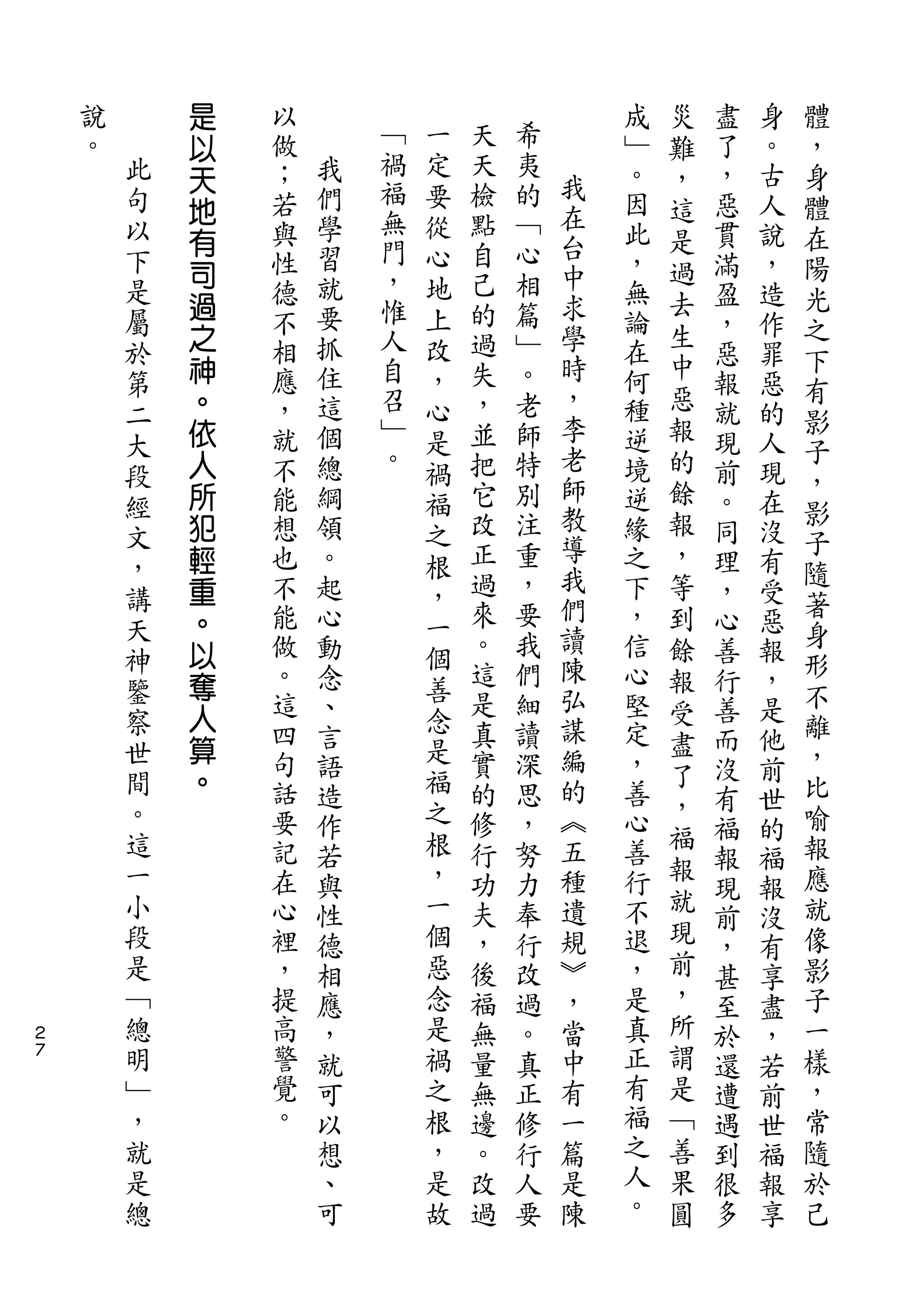 是                                   災           體
    說       以   以           一   天   希       成   難   盡   身   ，
    。   此       做   我   ﹁   定   天   夷       ﹂       了   。   身
            天           禍       檢   的   我       ，
        句   地   ；   們       要               。   這   ，   古   體
        以           學   福   從   點   ﹁   在
            有   若                       台   因   是   惡   人   在
        下       與   習   無   心   自   心       此       貫   說
            司           門               中       過           陽
        是       性   就       地   己   相       ，       滿   ，   光
            過       要   ，       的   篇   求       去
        屬       德           上               無       盈   造   之
            之       抓   惟   改   過   ﹂   學       生
        於       不                           論       ，   作   下
            神   相   住   人   ，   失   。   時   在   中
        第                                           惡   罪   有
            。   應   這   自   心   ，   老   ，   何   惡   報   惡
        二               召               李                   影
            依   ，   個       是   並   師       種   報   就   的
        大               ﹂               老                   子
        段   人   就   總       禍   把   特       逆   的   現   人
            所           。       它   別   師       餘           ，
        經       不   綱       福               境       前   現
                                改   注   教       報           影
        文   犯   能   領       之               逆       。   在
                想   。           正   重   導   緣   ，           子
        ，   輕               根                       同   沒   隨
            重   也   起           過   ，   我   之   等   理   有
        講                   ，           們                   著
            。   不   心       一   來   要       下   到   ，   受
        天                       。       讀                   身
            以   能   動       個       我       ，   餘   心   惡
        神                       這   們   陳                   形
            奪   做   念       善               信   報   善   報
        鑒       。               是   細   弘   心               不
            人       、       念                   受   行   ，
        察       這   言           真   讀   謀   堅               離
        世   算               是                   盡   善   是
                四   語           實   深   編   定       而   他   ，
        間   。               福                   了           比
                句   造           的   思   的   ，       沒   前
        。                   之           ︽       ，           喻
                話   作           修   ，       善       有   世
        這       要           根           五   心   福           報
                    若           行   努               福   的
        一       記           ，   功       種   善   報           應
                    與               力               報   福
        小       在   性       一   夫   奉   遺   行   就           就
                                                現   現   報
        段       心   德       個   ，   行   規   不       前   沒   像
        是       裡   相       惡   後   改   ︾   退   前   ，   有   影
        ﹁       ，   應       念   福   過   ，   ，   ，   甚   享   子
２
        總       提   ，       是   無   。   當   是   所   至   盡   一
７       明       高   就       禍   量   真   中   真   謂   於   ，   樣
        ﹂       警   可       之   無   正   有   正   是   還   若   ，
        ，       覺   以       根   邊   修   一   有   ﹁   遭   前   常
        就       。   想       ，   。   行   篇   福   善   遇   世   隨
        是           、       是   改   人   是   之   果   到   福   於
        總           可       故   過   要   陳   人   圓   很   報   己
                                            。       多   享
 