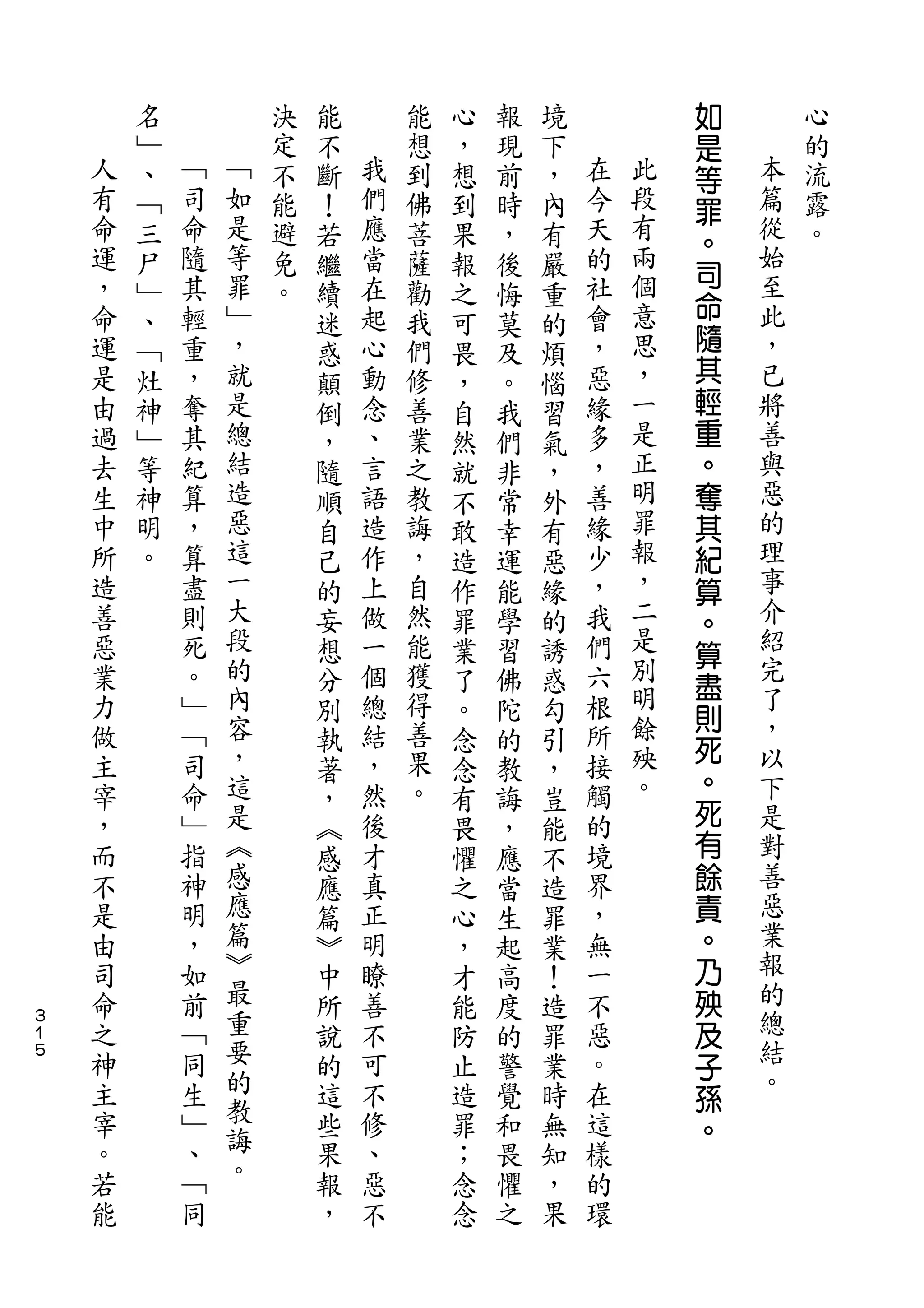 如
        名           決   能       能   心   報   境           是       心
    人   ﹂   ﹁       定   不   我   想   ，   現   下   在       等       的
    有   、   司   ﹁   不   斷   們   到   想   前   ，   今   此   罪   本   流
    命   ﹁   命   如   能   ！   應   佛   到   時   內   天   段       篇   露
                是                                   有   。   從
    運   三   隨       避   若   當   菩   果   ，   有   的               。
    ，       其   等           在                   社   兩   司   始
        尸           免   繼       薩   報   後   嚴           命
    命   ﹂   輕   罪   。   續   起   勸   之   悔   重   會   個       至
    運   、   重   ﹂           心   我               ，   意   隨   此
                        迷           可   莫   的
    是   ﹁   ，   ，       惑   動   們   畏   及   煩   惡   思   其   ，
    由   灶   奪   就       顛   念   修   ，   。   惱   緣   ，   輕   已
    過   神   其   是       倒   、   善   自   我   習   多   一   重   將
    去   ﹂   紀   總       ，   言   業   然   們   氣   ，   是   。   善
    生   等   算   結       隨   語   之   就   非   ，   善   正   奪   與
    中   神   ，   造       順   造   教   不   常   外   緣   明   其   惡
    所   明   算   惡       自   作   誨   敢   幸   有   少   罪   紀   的
    造   。   盡   這       己   上   ，   造   運   惡   ，   報   算   理
    善       則   一       的   做   自   作   能   緣   我   ，   。   事
    惡       死   大       妄   一   然   罪   學   的   們   二   算   介
    業       。   段       想   個   能   業   習   誘   六   是       紹
                的                                   別   盡   完
    力       ﹂           分   總   獲   了   佛   惑   根       則
    做       ﹁   內       別   結   得   。   陀   勾   所   明       了
                容               善                   餘   死   ，
    主       司           執   ，       念   的   引   接       。
    宰       命   ，       著   然   果   念   教   ，   觸   殃       以
    ，       ﹂   這           後   。               的   。   死   下
                        ，           有   誨   豈
    而       指   是       ︽   才       畏   ，   能   境       有   是
    不       神   ︽       感   真       懼   應   不   界       餘   對
    是       明   感       應   正       之   當   造   ，       責   善
    由       ，   應       篇   明       心   生   罪   無       。   惡
    司       如   篇       ︾   瞭       ，   起   業   一       乃   業
    命       前   ︾       中   善       才   高   ！   不       殃   報
３
    之       ﹁   最       所   不       能   度   造   惡       及   的
１
５   神       同   重       說   可       防   的   罪   。       子   總
    主       生   要       的   不       止   警   業   在           結
                的                                       孫   。
    宰       ﹂           這   修       造   覺   時   這       。
    。       、   教       些   、       罪   和   無   樣
    若       ﹁   誨       果   惡       ；   畏   知   的
    能       同   。       報   不       念   懼   ，   環
                        ，           念   之   果
 