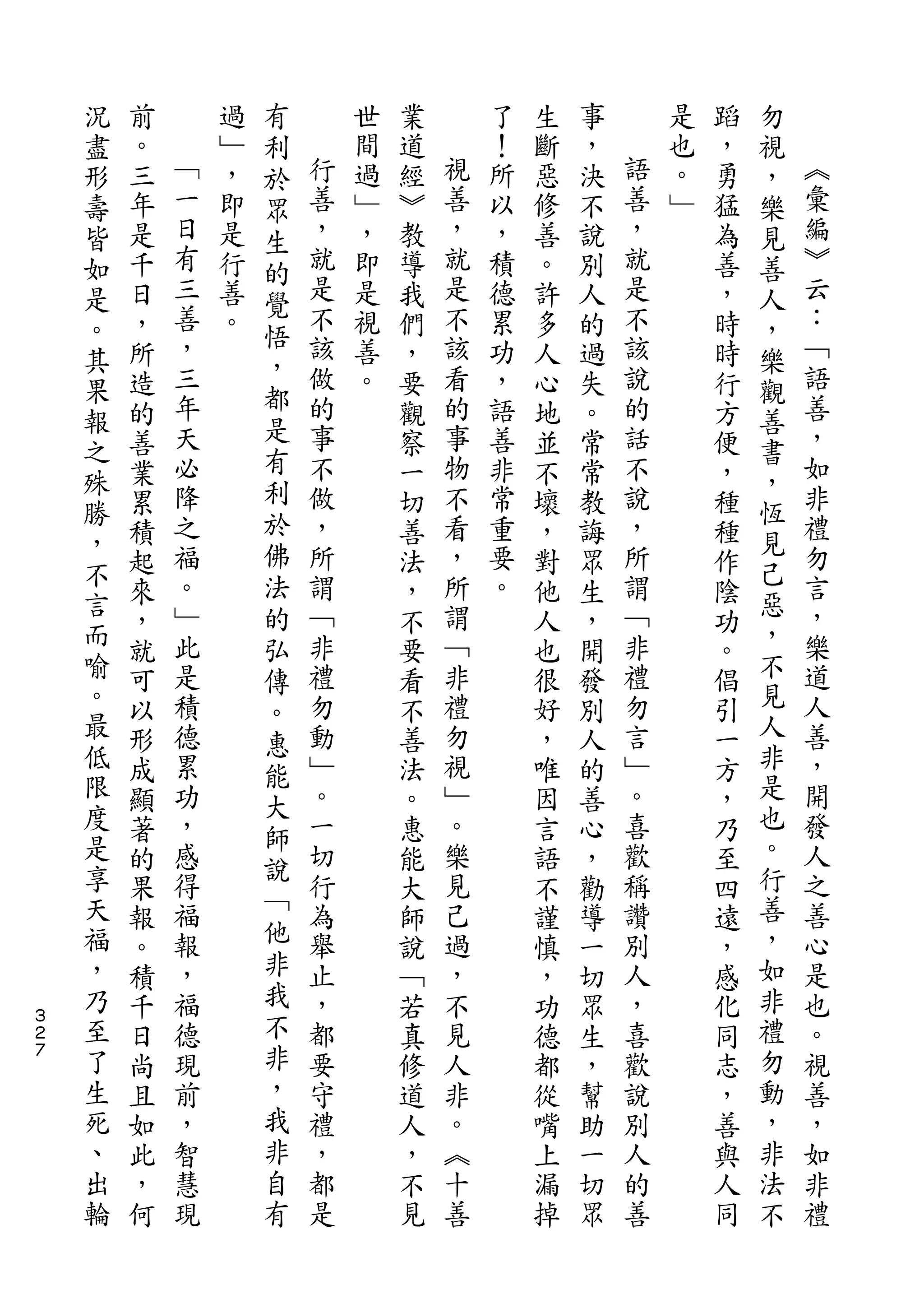 況               有                                           勿
    盡   前       過   利       世   業       了   生   事       是   蹈   視
    形   。   ﹁   ﹂   於   行   間   道   視   ！   斷   ，   語   也   ，   ，   ︽
    壽   三   一   ，   眾   善   過   經   善   所   惡   決   善   。   勇   樂   彙
    皆   年   日   即   生   ，   ﹂   ︾   ，   以   修   不   ，   ﹂   猛   見   編
    如   是   有   是   的   就   ，   教   就   ，   善   說   就       為   善   ︾
    是   千   三   行       是   即   導   是   積   。   別   是       善   人   云
            善       覺   不           不               不               ：
    。   日       善   悟       是   我       德   許   人           ，   ，
    其   ，   ，   。       該   視   們   該   累   多   的   該       時   樂   ﹁
            三       ，   做   善       看   功           說               語
    果   所                       ，           人   過           時   觀
        造   年       都   的   。   要   的   ，   心   失   的       行       善
    報               是                                           善
    之   的   天           事       觀   事   語   地   。   話       方   書   ，
        善   必       有   不       察   物   善   並   常   不       便       如
    殊               利                                           ，
        業   降           做       一   不   非   不   常   說       ，       非
    勝       之       於   ，           看               ，           恆   禮
        累                       切       常   壞   教           種
    ，       福       佛   所           ，   重           所           見   勿
    不   積                       善           ，   誨           種   己
        起   。       法   謂       法   所   要   對   眾   謂       作       言
    言       ﹂       的   ﹁           謂   。           ﹁           惡   ，
    而   來                       ，           他   生           陰   ，
        ，   此       弘   非       不   ﹁       人   ，   非       功       樂
    喻   就   是           禮       要   非       也   開   禮       。   不   道
    。               傳                                           見
        可   積       。   勿       看   禮       很   發   勿       倡       人
    最   以   德           動       不   勿       好   別   言       引   人   善
    低               惠                                           非
        形   累       能   ﹂       善   視       ，   人   ﹂       一       ，
    限   成   功           。       法   ﹂       唯   的   。       方   是   開
    度               大                                           也
        顯   ，       師   一       。   。       因   善   喜       ，       發
    是   著   感           切       惠   樂       言   心   歡       乃   。   人
    享               說                                           行
        的   得       ﹁   行       能   見       語   ，   稱       至       之
    天   果   福           為       大   己       不   勸   讚       四   善   善
    福       報       他   舉           過               別           ，   心
        報                       師           謹   導           遠
    ，   。   ，       非   止       說   ，       慎   一   人       ，   如   是
    乃   積   福       我   ，       ﹁   不       ，   切   ，       感   非   也
３
２   至   千   德       不   都       若   見       功   眾   喜       化   禮   。
７   了   日   現       非   要       真   人       德   生   歡       同   勿   視
    生   尚   前       ，   守       修   非       都   ，   說       志   動   善
    死   且   ，       我   禮       道   。       從   幫   別       ，   ，   ，
    、   如   智       非   ，       人   ︽       嘴   助   人       善   非   如
    出   此   慧       自   都       ，   十       上   一   的       與   法   非
    輪   ，   現       有   是       不   善       漏   切   善       人   不   禮
        何                       見           掉   眾           同
 