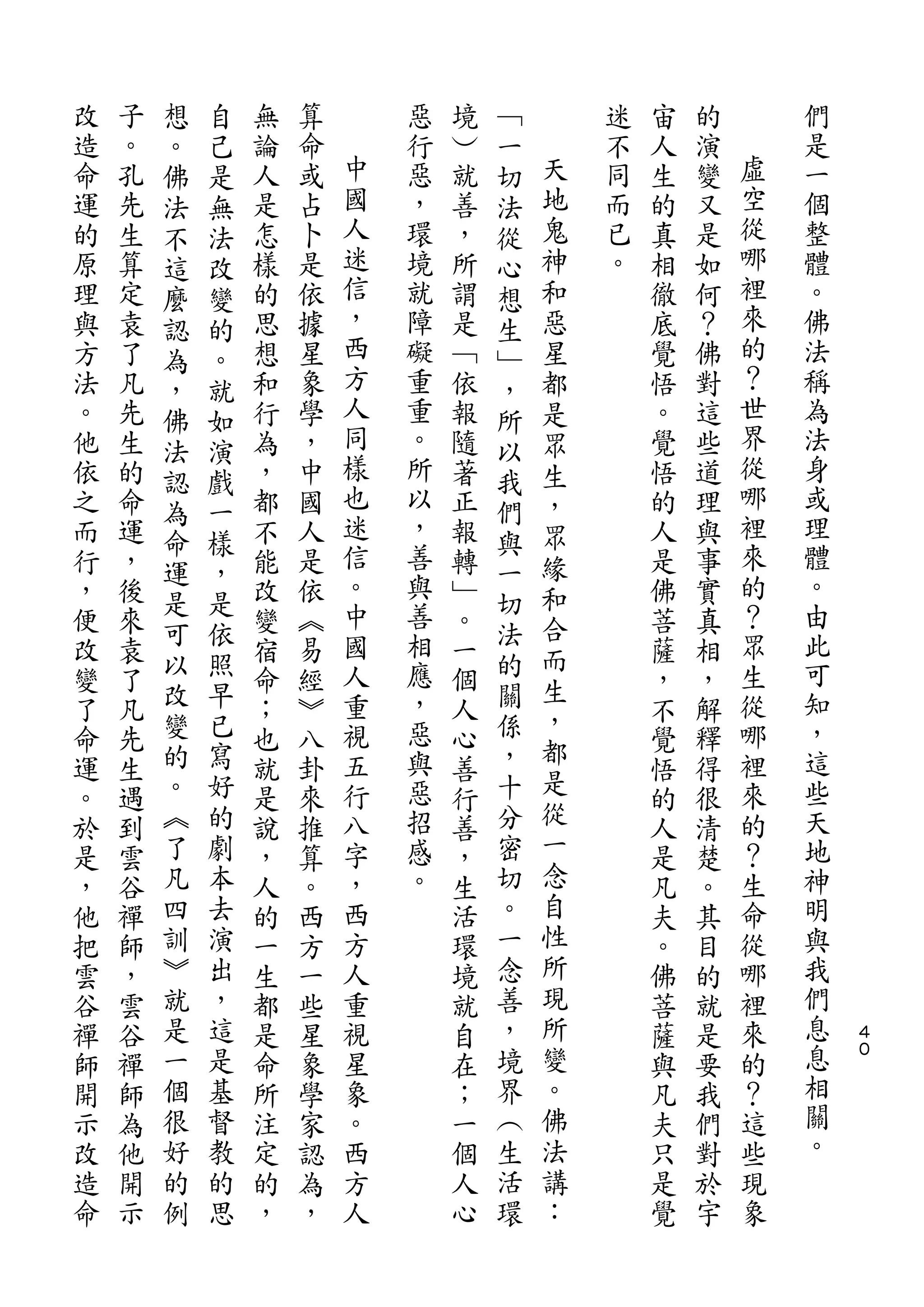 想   自                       ﹁
改   子   。   己   無   算       惡   境   一       迷   宙   的       們
造   。   佛   是   論   命   中   行   ︶   切   天   不   人   演   虛   是
命   孔   法   無   人   或   國   惡   就   法   地   同   生   變   空   一
運   先   不   法   是   占   人   ，   善   從   鬼   而   的   又   從   個
的   生   這   改   怎   卜   迷   環   ，   心   神   已   真   是   哪   整
原   算   麼   變   樣   是   信   境   所   想   和   。   相   如   裡   體
理   定   認   的   的   依   ，   就   謂   生   惡       徹   何   來   。
與   袁   為   。   思   據   西   障   是   ﹂   星       底   ？   的   佛
方   了   ，   就   想   星   方   礙   ﹁   ，   都       覺   佛   ？   法
法   凡   佛   如   和   象   人   重   依   所   是       悟   對   世   稱
。   先   法   演   行   學   同   重   報   以   眾       。   這   界   為
他   生   認   戲   為   ，   樣   。   隨   我   生       覺   些   從   法
依   的           ，   中   也   所   著       ，       悟   道   哪   身
        為   一           迷           們                   裡
之   命           都   國       以   正       眾       的   理       或
        命   樣           信   ，       與                   來   理
而   運   運   ，   不   人           報   一   緣       人   與
行   ，           能   是   。   善   轉       和       是   事   的   體
        是   是           中   與       切                   ？   。
，   後   可   依   改   依           ﹂   法   合       佛   實
便   來           變   ︽   國   善   。       而       菩   真   眾   由
改   袁   以   照   宿   易   人   相   一   的           薩   相   生   此
        改   早               應       關   生                   可
變   了           命   經   重       個               ，   ，   從
        變   已           視   ，       係   ，               哪   知
了   凡           ；   ︾           人       都       不   解
命   先   的   寫   也   八   五   惡   心   ，           覺   釋   裡   ，
        。   好           行   與       十   是               來   這
運   生           就   卦           善               悟   得
。   遇   ︽   的   是   來   八   惡   行   分   從       的   很   的   些
於   到   了   劇   說   推   字   招   善   密   一       人   清   ？   天
是   雲   凡   本   ，   算   ，   感   ，   切   念       是   楚   生   地
，   谷   四   去   人   。   西   。   生   。   自       凡   。   命   神
他   禪   訓   演   的   西   方       活   一   性       夫   其   從   明
把   師   ︾   出   一   方   人       環   念   所       。   目   哪   與
雲   ，   就   ，   生   一   重       境   善   現       佛   的   裡   我
谷   雲   是   這   都   些   視       就   ，   所       菩   就   來   們   ４
禪   谷   一   是   是   星   星       自   境   變       薩   是   的   息   ０

師   禪   個   基   命   象   象       在   界   。       與   要   ？   息
開   師   很   督   所   學   。       ；   ︵   佛       凡   我   這   相
示   為   好   教   注   家   西       一   生   法       夫   們   些   關
改   他   的   的   定   認   方       個   活   講       只   對   現   。
造   開   例   思   的   為   人       人   環   ：       是   於   象
命   示           ，   ，           心               覺   宇
 