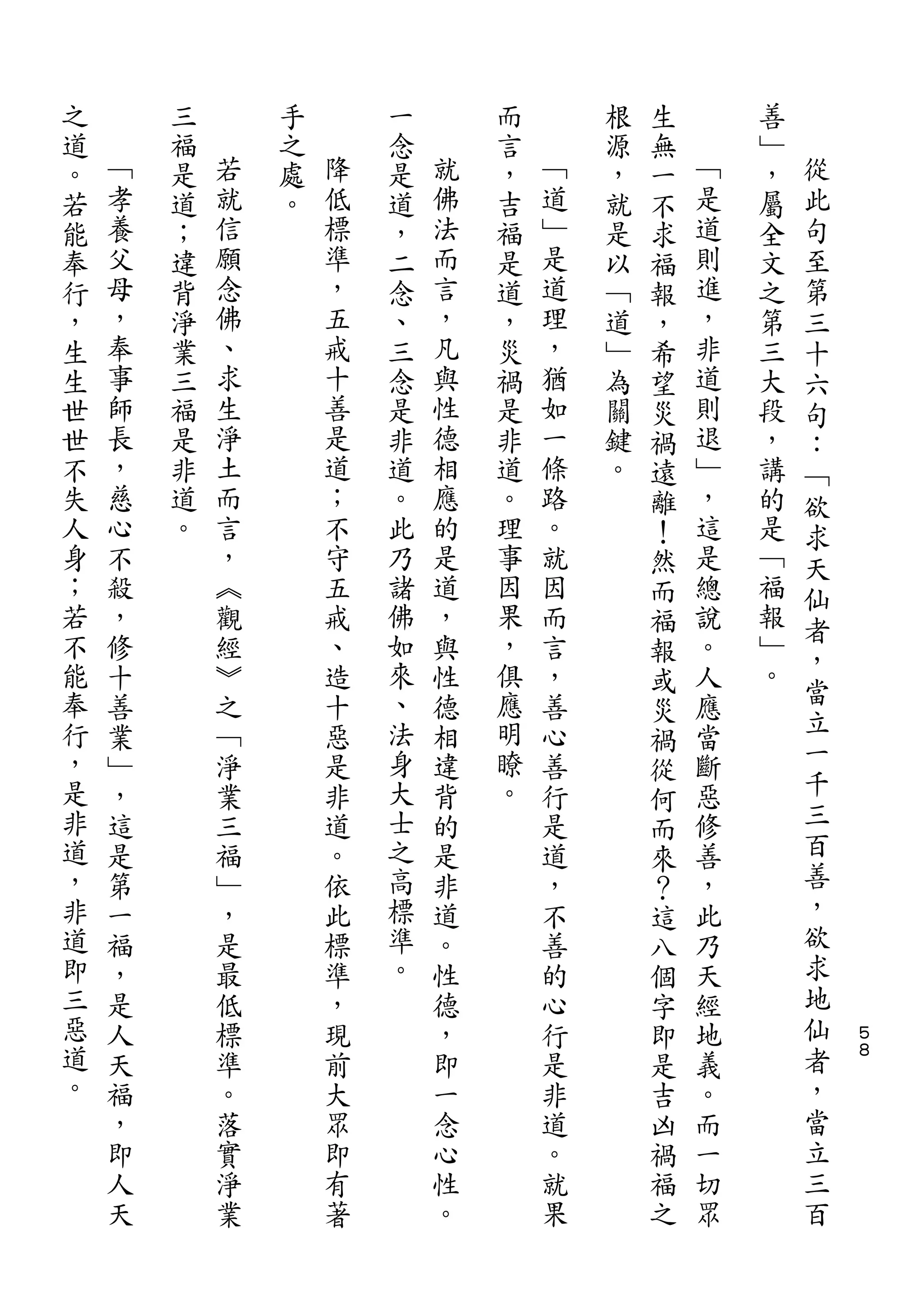 之       三       手       一       而       根   生       善
道   ﹁   福   若   之   降   念   就   言   ﹁   源   無   ﹁   ﹂   從
。   孝   是   就   處   低   是   佛   ，   道   ，   一   是   ，   此
若   養   道   信   。   標   道   法   吉   ﹂   就   不   道   屬   句
能   父   ；   願       準   ，   而   福   是   是   求   則   全   至
奉   母   違   念       ，   二   言   是   道   以   福   進   文   第
行   ，   背   佛       五   念   ，   道   理   ﹁   報   ，   之   三
，   奉   淨   、       戒   、   凡   ，   ，   道   ，   非   第   十
生   事   業   求       十   三   與   災   猶   ﹂   希   道   三   六
生   師   三   生       善   念   性   禍   如   為   望   則   大   句
世   長   福   淨       是   是   德   是   一   關   災   退   段   ：
世   ，   是   土       道   非   相   非   條   鍵   禍   ﹂   ，   ﹁
不   慈   非   而       ；   道   應   道   路   。   遠   ，   講   欲
失   心   道   言       不   。   的   。   。       離   這   的   求
人   不   。   ，       守   此   是   理   就       ！   是   是   天
身   殺       ︽       五   乃   道   事   因       然   總   ﹁   仙
；   ，       觀       戒   諸   ，   因   而       而   說   福   者
若   修       經       、   佛   與   果   言       福   。   報   ，
不   十       ︾       造   如   性   ，   ，       報   人   ﹂
能                       來       俱                   。   當
    善       之       十       德       善       或   應
奉   業       ﹁       惡   、   相   應   心           當       立
                                            災           一
行   ﹂       淨       是   法   違   明   善       禍   斷
，   ，       業       非   身   背   瞭   行           惡       千
                                            從
是   這       三       道   大   的   。   是       何   修       三
非   是       福       。   士   是       道       而   善       百
道   第       ﹂       依   之   非       ，       來   ，       善
，   一       ，       此   高   道       不       ？   此       ，
非   福       是       標   標   。       善       這   乃       欲
道   ，       最       準   準   性       的       八   天       求
即   是       低       ，   。   德       心       個   經       地
三   人       標       現       ，       行       字   地       仙   ５
惡   天       準       前       即       是       即   義       者   ８
道   福       。       大       一       非       是   。       ，
。   ，       落       眾       念       道       吉   而       當
    即       實       即       心       。       凶   一       立
    人       淨       有       性       就       禍   切       三
    天       業       著       。       果       福   眾       百
                                            之
 