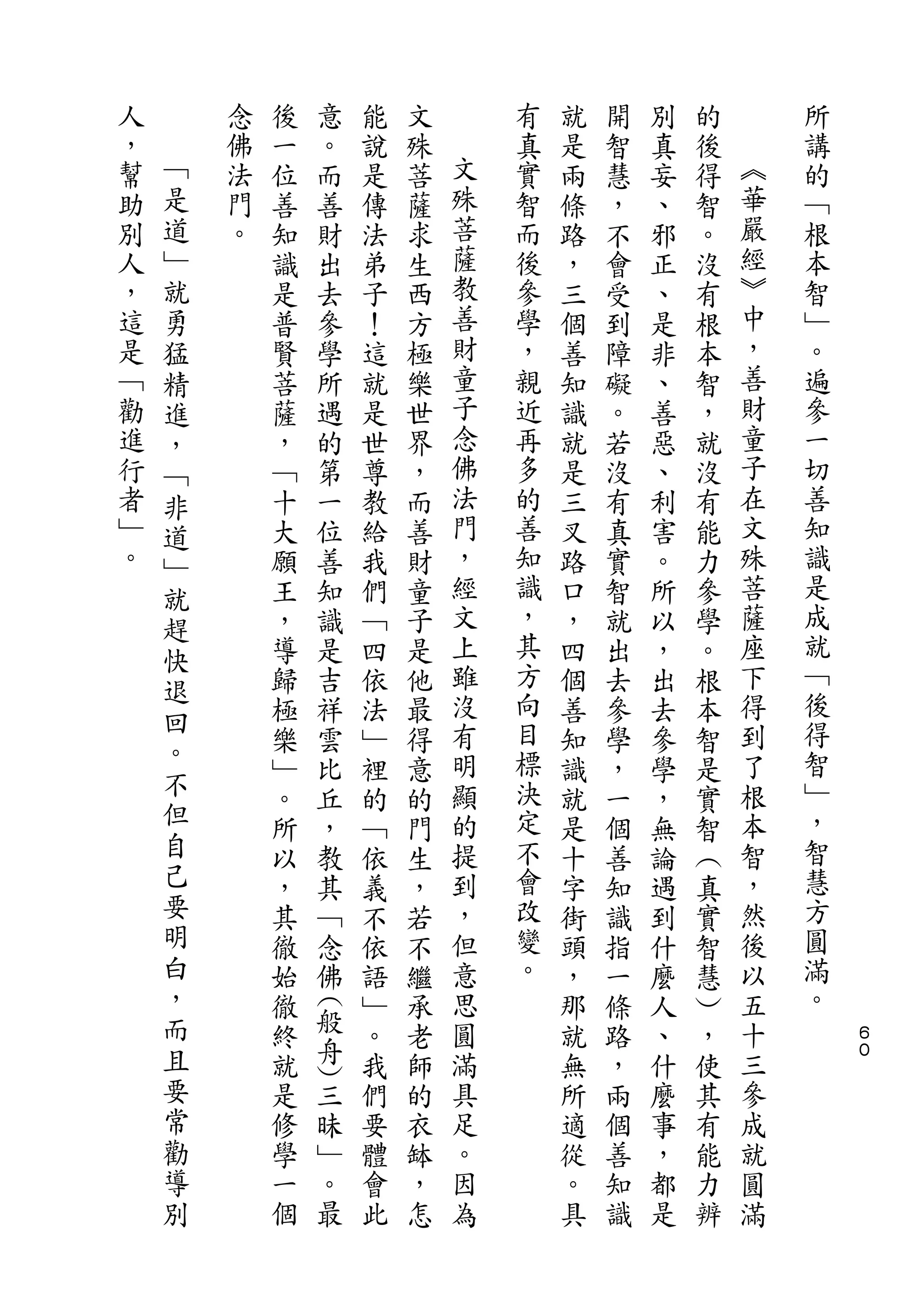 人       念   後   意       能   文       有   就   開   別   的       所
，   ﹁   佛   一   。       說   殊   文   真   是   智   真   後   ︽   講
幫   是   法   位   而       是   菩   殊   實   兩   慧   妄   得   華   的
助   道   門   善   善       傳   薩   菩   智   條   ，   、   智   嚴   ﹁
別   ﹂   。   知   財       法   求   薩   而   路   不   邪   。   經   根
人   就       識   出       弟   生   教   後   ，   會   正   沒   ︾   本
，   勇       是   去       子   西   善   參   三   受   、   有   中   智
這   猛       普   參       ！   方   財   學   個   到   是   根   ，   ﹂
是   精       賢   學       這   極   童   ，   善   障   非   本   善   。
﹁   進       菩   所       就   樂   子   親   知   礙   、   智   財   遍
勸   ，       薩   遇       是   世   念   近   識   。   善   ，   童   參
進   ﹁       ，   的       世   界   佛   再   就   若   惡   就   子   一
行   非       ﹁   第       尊   ，   法   多   是   沒   、   沒   在   切
者   道       十   一       教   而   門   的   三   有   利   有   文   善
﹂   ﹂       大   位       給   善   ，   善   叉   真   害   能   殊   知
。   就       願   善       我   財   經   知   路   實   。   力   菩   識
    趕       王   知       們   童   文   識   口   智   所   參   薩   是
    快       ，   識       ﹁   子   上   ，   ，   就   以   學   座   成
            導   是       四   是   雖   其   四   出   ，   。   下   就
    退                               方                       ﹁
            歸   吉       依   他   沒       個   去   出   根   得
    回                           有   向                   到   後
    。       極   祥       法   最           善   參   去   本
            樂   雲       ﹂   得   明   目   知   學   參   智   了   得
    不                           顯   標                   根   智
            ﹂   比       裡   意           識   ，   學   是
    但       。   丘       的   的   的   決   就   一   ，   實   本   ﹂
    自       所   ，       ﹁   門   提   定   是   個   無   智   智   ，
    己       以   教       依   生   到   不   十   善   論   ︵   ，   智
    要       ，   其       義   ，   ，   會   字   知   遇   真   然   慧
    明       其   ﹁       不   若   但   改   街   識   到   實   後   方
    白       徹   念       依   不   意   變   頭   指   什   智   以   圓
    ，       始   佛       語   繼   思   。   ，   一   麼   慧   五   滿
    而       徹           ﹂   承   圓       那   條   人   ︶   十   。
                    (




                                                                ６
    且           般               滿                       三
            終   舟       。   老           就   路   、   ，           ０
    要       就           我   師   具       無   ，   什   使   參
                    )




    常       是   三       們   的   足       所   兩   麼   其   成
    勸       修   昧       要   衣   。       適   個   事   有   就
    導       學   ﹂       體   缽   因       從   善   ，   能   圓
    別       一   。       會   ，   為       。   知   都   力   滿
            個   最       此   怎           具   識   是   辨
 