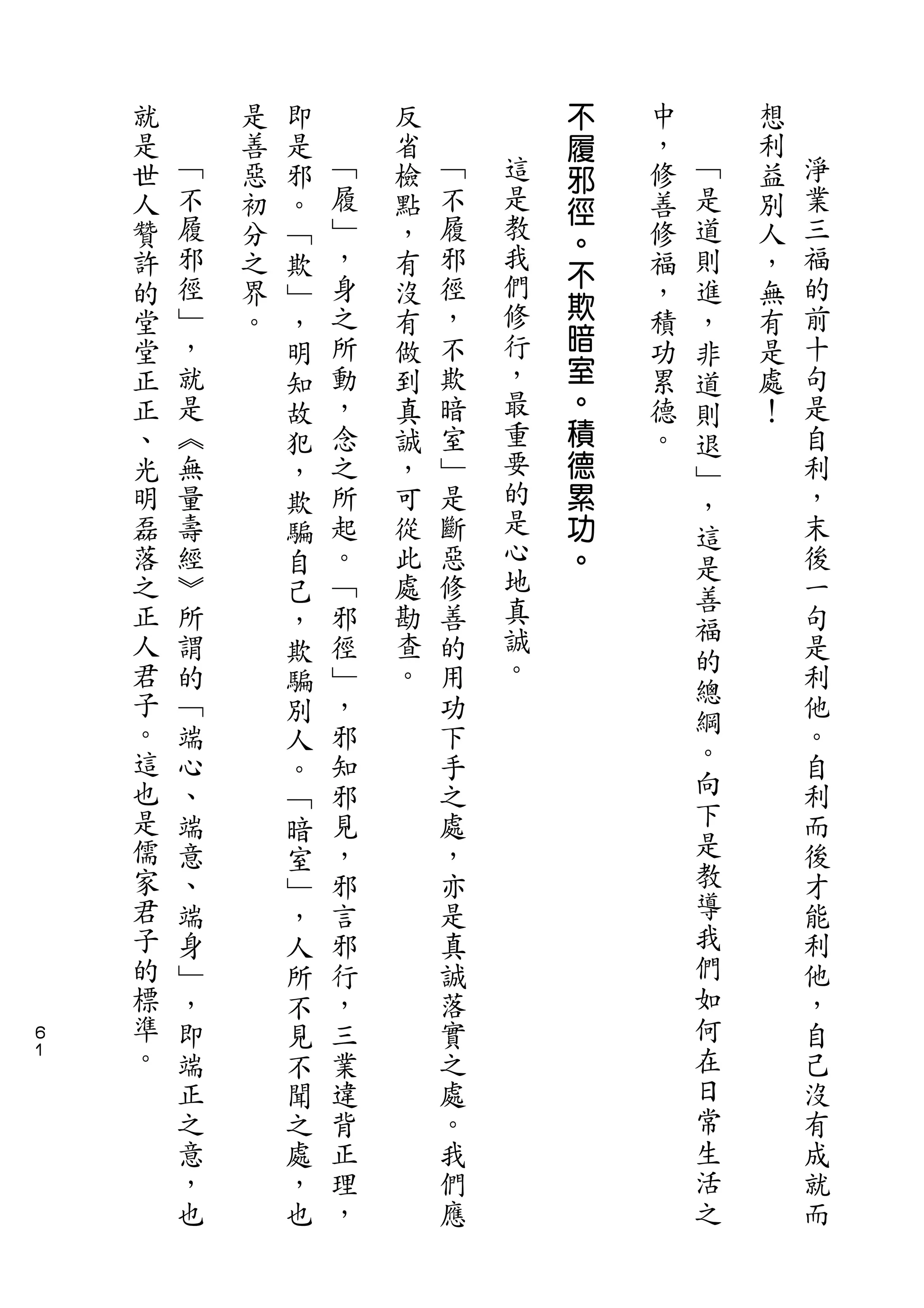 不
    就       是   即       反           履   中       想
    是   ﹁   善   是   ﹁   省   ﹁       邪   ，   ﹁   利   淨
    世   不   惡   邪   履   檢   不   這   徑   修   是   益   業
    人   履   初   。   ﹂   點   履   是       善   道   別   三
                                教   。
    贊   邪   分   ﹁   ，   ，   邪           修   則   人   福
        徑           身       徑   我   不               的
    許       之   欺       有           欺   福   進   ，
    的   ﹂   界   ﹂   之   沒   ，   們       ，   ，   無   前
    堂   ，   。       所   有   不   修   暗   積       有   十
                ，                           非
    堂   就       明   動   做   欺   行   室   功   道   是   句
    正   是       知   ，   到   暗   ，   。   累   則   處   是
    正   ︽       故   念   真   室   最   積   德   退   ！   自
    、   無       犯   之   誠   ﹂   重   德   。   ﹂       利
    光   量       ，   所   ，   是   要   累       ，       ，
    明   壽       欺   起   可   斷   的   功               末
                                是           這
    磊   經       騙   。   從   惡       。       是       後
    落   ︾       自   ﹁   此   修   心                   一
                                地           善
    之   所       己   邪   處   善               福       句
    正   謂       ，   徑   勘   的   真                   是
                                誠           的
    人   的       欺   ﹂   查   用                       利
    君                   。       。           總
        ﹁       騙   ，       功                       他
    子   端           邪       下               綱       。
                別                           。
    。   心       人   知       手                       自
    這   、           邪       之               向       利
                。
    也   端       ﹁   見       處               下       而
    是   意       暗   ，       ，               是       後
    儒   、       室   邪       亦               教       才
    家   端       ﹂   言       是               導       能
    君   身       ，   邪       真               我       利
    子   ﹂       人   行       誠               們       他
    的   ，       所   ，       落               如       ，
６
    標   即       不   三       實               何       自
１   準   端       見   業       之               在       己
    。   正       不   違       處               日       沒
        之       聞   背       。               常       有
        意       之   正       我               生       成
        ，       處   理       們               活       就
        也       ，   ，       應               之       而
                也
 