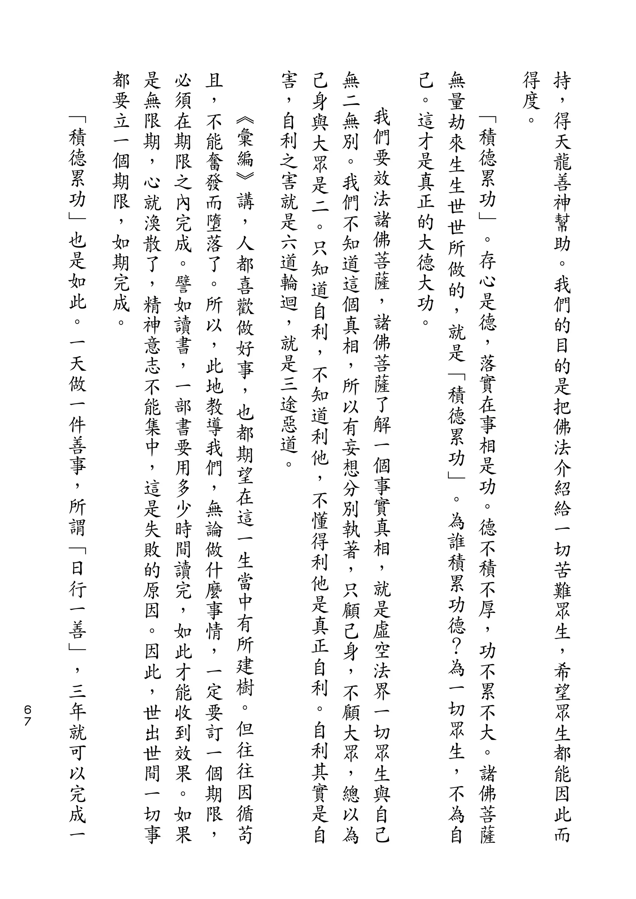 己               無
        都   是   必   且       害   身   無       己   量       得   持
    ﹁   要   無   須   ，   ︽   ，   與   二   我   。   劫   ﹁   度   ，
    積   立   限   在   不   彙   自   大   無   們   這   來   積   。   得
    德   一   期   期   能   編   利   眾   別   要   才   生   德       天
    累   個   ，   限   奮   ︾   之   是   。   效   是   生   累       龍
    功   期   心   之   發   講   害   二   我   法   真   世   功       善
    ﹂   限   就   內   而   ，   就   。   們   諸   正   世   ﹂       神
    也   ，   渙   完   墮   人   是   只   不   佛   的   所   。       幫
    是   如   散   成   落   都   六   知   知   菩   大   做   存       助
    如   期   了   。   了   喜   道   道   道   薩   德   的   心       。
    此   完   ，   譬   。   歡   輪   自   這   ，   大   ，   是       我
    。   成   精   如   所   做   迴   利   個   諸   功   就   德       們
    一   。   神   讀   以   好   ，       真   佛   。       ，       的
    天                           ，       菩       是   落
            意   書   ，   事   就       相                       目
    做                       是   不       薩       ﹁   實
            志   ，   此   ，       知   ，           積           的
    一       不   一   地   也   三       所   了           在       是
    件                       途   道       解       德   事
            能   部   教   都       利   以           累           把
    善       集   書   導   期   惡       有   一           相       佛
    事       中   要   我       道   他   妄   個       功   是       法
                        望   。   ，               ﹂
    ，       ，   用   們               想   事           功       介
    所                   在       不       實       。   。
            這   多   ，   這           分                       紹
    謂       是   少   無           懂   別   真       為   德       給
    ﹁                   一       得       相       誰   不
            失   時   論               執                       一
    日       敗   間   做   生       利   著   ，       積   積       切
    行       的   讀   什   當       他   ，   就       累   不       苦
    一       原   完   麼   中       是   只   是       功   厚       難
    善       因   ，   事   有       真   顧   虛       德   ，       眾
    ﹂       。   如   情   所       正   己   空       ？   功       生
    ，       因   此   ，   建       自   身   法       為   不       ，
    三       此   才   一   樹       利   ，   界       一   累       希
６   年       ，   能   定   。       。   不   一       切   不       望
７   就       世   收   要   但       自   顧   切       眾   大       眾
    可       出   到   訂   往       利   大   眾       生   。       生
    以       世   效   一   往       其   眾   生       ，   諸       都
    完       間   果   個   因       實   ，   與       不   佛       能
    成       一   。   期   循       是   總   自       為   菩       因
    一       切   如   限   苟       自   以   己       自   薩       此
            事   果   ，               為                       而
 