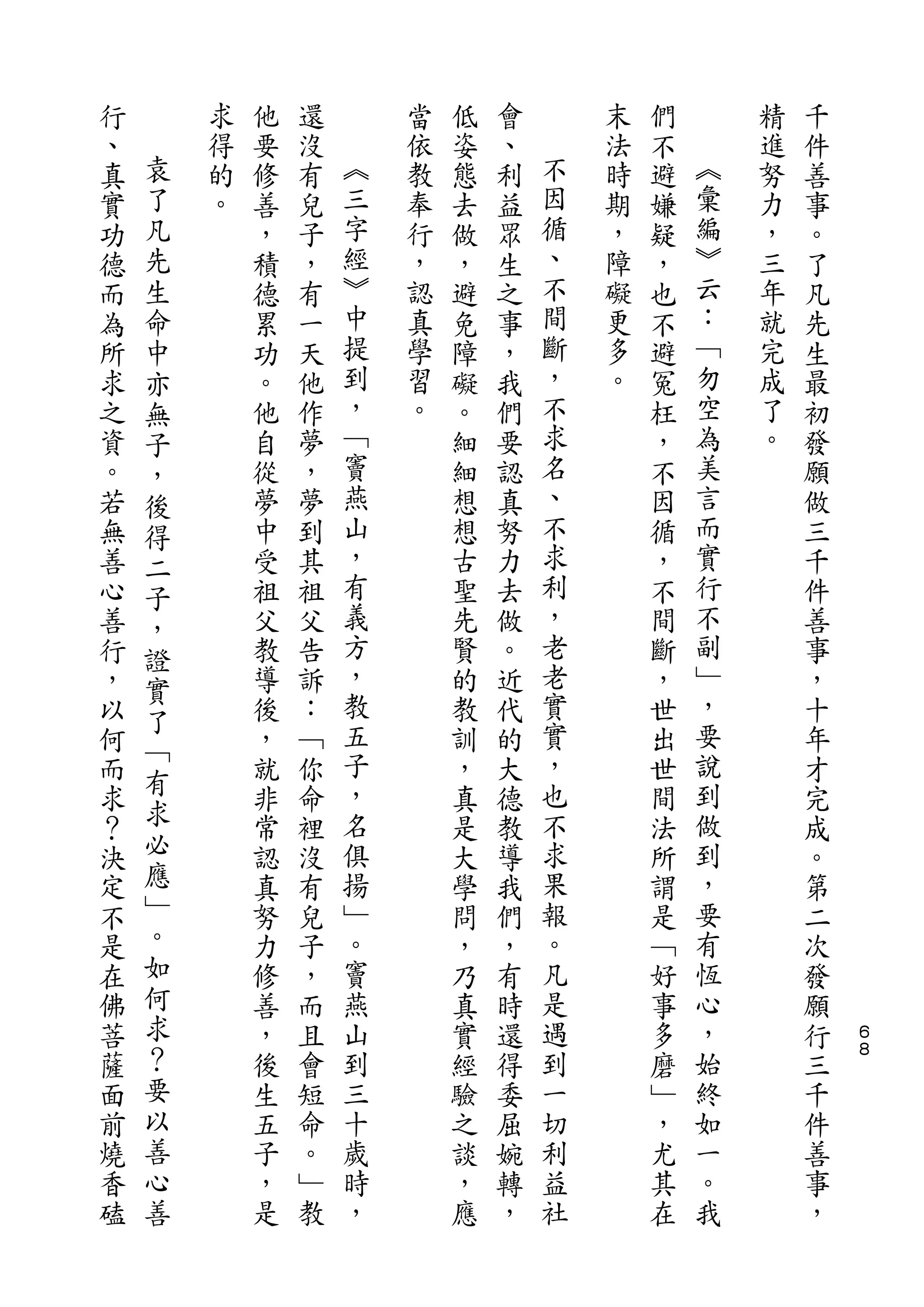 行       求   他   還       當   低   會       末   們       精   千
、   袁   得   要   沒   ︽   依   姿   、   不   法   不   ︽   進   件
真   了   的   修   有   三   教   態   利   因   時   避   彙   努   善
實   凡   。   善   兒   字   奉   去   益   循   期   嫌   編   力   事
功   先       ，   子   經   行   做   眾   、   ，   疑   ︾   ，   。
德   生       積   ，   ︾   ，   ，   生   不   障   ，   云   三   了
而   命       德   有   中   認   避   之   間   礙   也   ：   年   凡
為   中       累   一   提   真   免   事   斷   更   不   ﹁   就   先
所   亦       功   天   到   學   障   ，   ，   多   避   勿   完   生
求   無       。   他   ，   習   礙   我   不   。   冤   空   成   最
之   子       他   作   ﹁   。   。   們   求       枉   為   了   初
資   ，       自   夢   竇       細   要   名       ，   美   。   發
。   後       從   ，   燕       細   認   、       不   言       願
若   得       夢   夢   山       想   真   不       因   而       做
無   二       中   到   ，       想   努   求       循   實       三
善   子       受   其   有       古   力   利       ，   行       千
心   ，       祖   祖   義       聖   去   ，       不   不       件
善   證       父   父   方       先   做   老       間   副       善
行   實       教   告   ，       賢   。   老       斷   ﹂       事
，           導   訴   教       的   近   實       ，   ，       ，
    了               五               實           要
以   ﹁       後   ：           教   代           世           十
何           ，   ﹁   子       訓   的   ，       出   說       年
    有               ，               也           到
而           就   你           ，   大           世           才
求   求       非   命   名       真   德   不       間   做       完
？   必       常   裡   俱       是   教   求       法   到       成
決   應       認   沒   揚       大   導   果       所   ，       。
定   ﹂       真   有   ﹂       學   我   報       謂   要       第
不   。       努   兒   。       問   們   。       是   有       二
是   如       力   子   竇       ，   ，   凡       ﹁   恆       次
在   何       修   ，   燕       乃   有   是       好   心       發
佛   求       善   而   山       真   時   遇       事   ，       願   ６
菩   ？       ，   且   到       實   還   到       多   始       行   ８

薩   要       後   會   三       經   得   一       磨   終       三
面   以       生   短   十       驗   委   切       ﹂   如       千
前   善       五   命   歲       之   屈   利       ，   一       件
燒   心       子   。   時       談   婉   益       尤   。       善
香   善       ，   ﹂   ，       ，   轉   社       其   我       事
磕           是   教           應   ，           在           ，
 