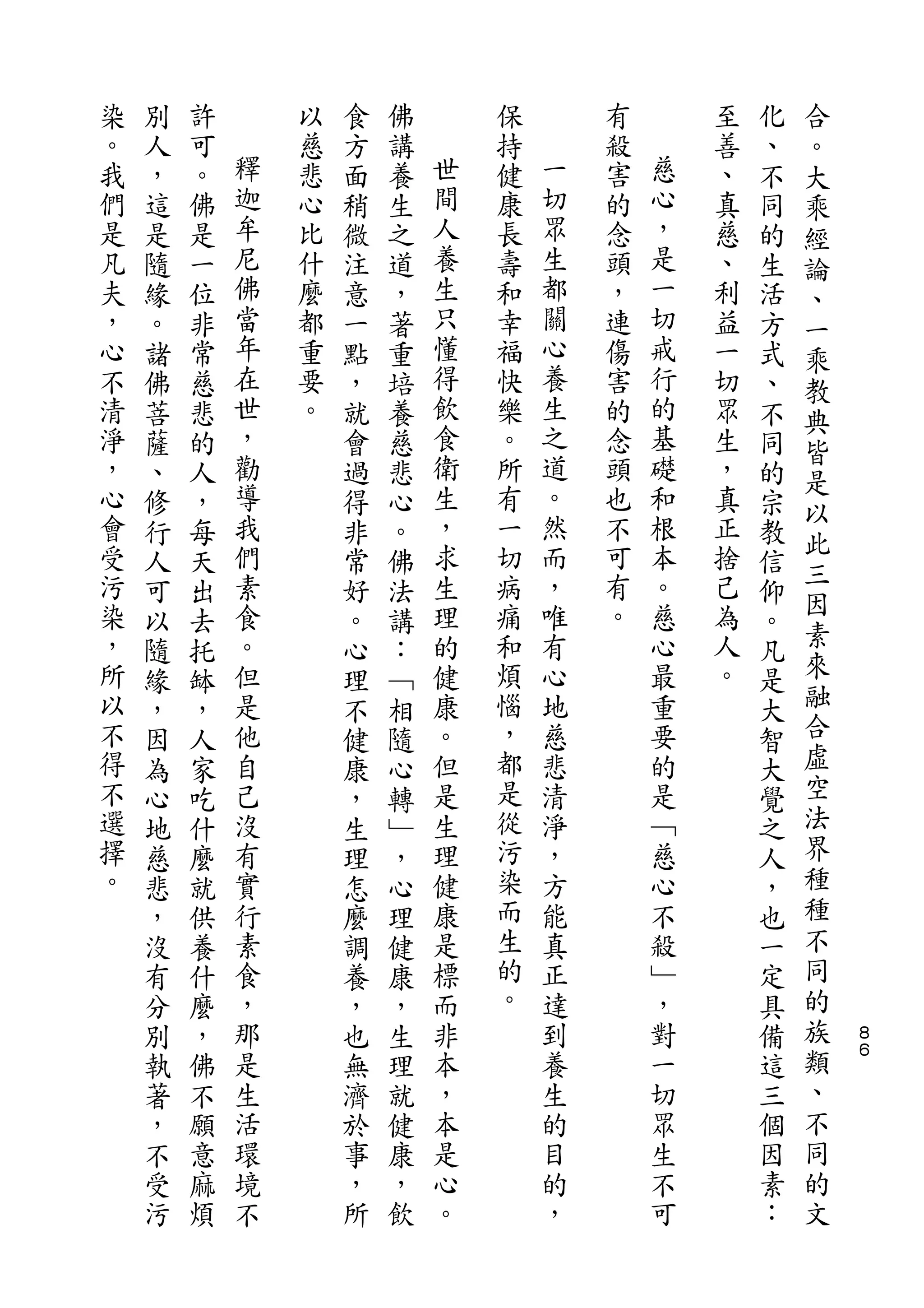 合
染   別   許       以   食   佛       保       有       至   化   。
。   人   可   釋   慈   方   講   世   持   一   殺   慈   善   、   大
我   ，   。   迦   悲   面   養   間   健   切   害   心   、   不   乘
們   這   佛   牟   心   稍   生   人   康   眾   的   ，   真   同   經
是   是   是   尼   比   微   之   養   長   生   念   是   慈   的   論
凡   隨   一   佛   什   注   道   生   壽   都   頭   一   、   生   、
夫   緣   位   當   麼   意   ，   只   和   關   ，   切   利   活   一
，   。   非   年   都   一   著   懂   幸   心   連   戒   益   方   乘
心   諸   常   在   重   點   重   得   福   養   傷   行   一   式   教
不   佛   慈   世   要   ，   培   飲   快   生   害   的   切   、   典
清   菩   悲   ，   。   就   養   食   樂   之   的   基   眾   不   皆
淨   薩   的   勸       會   慈   衛   。   道   念   礎   生   同   是
，   、   人   導       過   悲   生   所   。   頭   和   ，   的
            我               ，       然       根           以
心   修   ，           得   心       有       也       真   宗
會           們               求   一   而   不   本   正       此
    行   每           非   。                           教   三
受   人   天   素       常   佛   生   切   ，   可   。   捨   信
污           食               理   病   唯   有   慈   己       因
    可   出           好   法                           仰   素
染   以   去   。       。   講   的   痛   有   。   心   為   。
，   隨   托   但       心   ：   健   和   心       最   人   凡   來
所   緣   缽   是       理   ﹁   康   煩   地       重   。   是   融
以   ，   ，   他       不   相   。   惱   慈       要       大   合
不   因   人   自       健   隨   但   ，   悲       的       智   虛
得   為   家   己       康   心   是   都   清       是       大   空
不   心   吃   沒       ，   轉   生   是   淨       ﹁       覺   法
選   地   什   有       生   ﹂   理   從   ，       慈       之   界
擇   慈   麼   實       理   ，   健   污   方       心       人   種
。   悲   就   行       怎   心   康   染   能       不       ，   種
    ，   供   素       麼   理   是   而   真       殺       也   不
    沒   養   食       調   健   標   生   正       ﹂       一   同
    有   什   ，       養   康   而   的   達       ，       定   的
    分   麼   那       ，   ，   非   。   到       對       具   族   ８
    別   ，   是       也   生   本       養       一       備   類   ６

    執   佛   生       無   理   ，       生       切       這   、
    著   不   活       濟   就   本       的       眾       三   不
    ，   願   環       於   健   是       目       生       個   同
    不   意   境       事   康   心       的       不       因   的
    受   麻   不       ，   ，   。       ，       可       素   文
    污   煩           所   飲                           ：
 