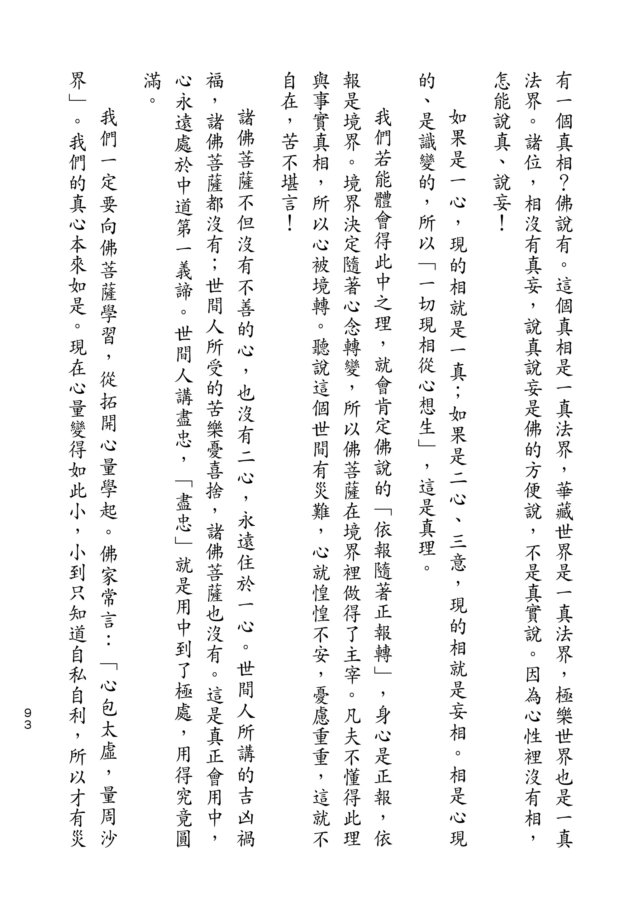 心
    界       滿   永   福       自   與   報       的       怎   法   有
    ﹂   我   。   遠   ，   諸   在   事   是   我   、   如   能   界   一
    。   們       處   諸   佛   ，   實   境   們   是   果   說   。   個
    我   一       於   佛   菩   苦   真   界   若   識   是   真   諸   真
    們   定       中   菩   薩   不   相   。   能   變   一   、   位   相
    的   要       道   薩   不   堪   ，   境   體   的   心   說   ，   ？
    真   向       第   都   但   言   所   界   會   ，   ，   妄   相   佛
    心   佛       一   沒   沒   ！   以   決   得   所   現   ！   沒   說
    本   菩       義   有   有       心   定   此   以   的       有   有
    來   薩       諦   ；   不       被   隨   中   ﹁   相       真   。
    如           。   世   善       境   著   之   一   就       妄   這
        學                               理
    是           世   間   的       轉   心       切   是       ，   個
        習                               ，   現
    。           間   人   心       。   念           一       說   真
    現   ，           所           聽   轉   就   相           真   相
        從       人       ，                       真
    在               受   也       說   變   會   從   ；       說   是
        拓       講                       肯   心
    心           盡   的   沒       這   ，           如       妄   一
    量   開           苦           個   所   定   想           是   真
        心       忠       有                       果
    變               樂   二       世   以   佛   生   是       佛   法
    得   量       ，   憂           間   佛   說   ﹂           的   界
                ﹁       心                   ，   二
    如   學           喜           有   菩   的               方   ，
                盡       ，               ﹁   這   心
    此   起           捨   永       災   薩           、       便   華
    小   。       忠   ，           難   在   依   是           說   藏
                ﹂       遠               報   真   三
    ，   佛           諸           ，   境                   ，   世
    小           就   佛   住       心   界   隨   理   意       不   界
        家       是       於                       ，
    到   常           菩           就   裡   著   。           是   是
    只           用   薩   一       惶   做   正       現       真   一
        言       中       心                       的
    知   ：           也           惶   得   報               實   真
    道           到   沒   。       不   了   轉       相       說   法
        ﹁       了       世               ﹂       就
    自               有           安   主                   。   界
    私   心       極   。   間       ，   宰   ，       是       因   ，
    自   包       處   這   人       憂   。   身       妄       為   極
９
３
    利   太       ，   是   所       慮   凡   心       相       心   樂
    ，   虛       用   真   講       重   夫   是       。       性   世
    所   ，       得   正   的       重   不   正       相       裡   界
    以   量       究   會   吉       ，   懂   報       是       沒   也
    才   周       竟   用   凶       這   得   ，       心       有   是
    有   沙       圓   中   禍       就   此   依       現       相   一
    災               ，           不   理                   ，   真
 
