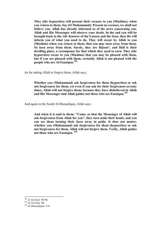 They (the hypocrites) will present their excuses to you (Muslims), when
        you return to them. Say (O Muhammad): Present no excuses, we shall not
        believe you. Allah has already informed us of the news concerning you.
        Allah and His Messenger will observe your deeds. In the end you will be
        brought back to the All- Knower of the Unseen and the Seen, then He will
        inform you of what you used to do. They will swear by Allah to you
        (Muslims) when you return to them, that you may turn away from them.
        So turn away from them. Surely, they are Rijsun*, and Hell is their
        dwelling place, a recompense for that which they used to earn. They (the
        hypocrites) swear to you (Muslims) that you may be pleased with them,
        but if you are pleased with them, certainly Allah is not pleased with the
        people who are Al-Faasiqun.348


As for asking Allah to forgive them, Allah says,


        Whether you (Muhammad) ask forgiveness for them (hypocrites) or ask
        not forgiveness for them, yet even if you ask for their forgiveness seventy
        times, Allah will not forgive them; because they have disbelieved in Allah
        and His Messenger and Allah guides not those who are Faasiqun.349


And again in the Surah Al-Munaafiqun, Allah says:


        And when it is said to them: "Come, so that the Messenger of Allah will
        ask forgiveness from Allah for you", they turn aside their heads, and you
        can see them turning their faces away in pride. It does not matter,
        whether you (Muhammad) ask forgiveness for them (hypocrites) or ask
        not forgiveness for them, Allah will not forgive them. Verily, Allah guides
        not those who are Faasiqun. 350




348
    At-Tawbah: 94-96.
349
    At-Tawbah: 80.
350
    AI-Munaafiqun: 5-6.
 