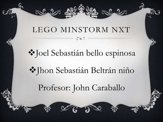 LEGO MINSTORM NXT
Joel Sebastián bello espinosa
Jhon Sebastián Beltrán niño
Profesor: John Caraballo
 
