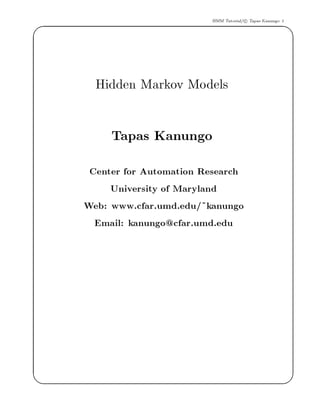 '                           HMM Tutorial c Tapas Kanungo 1
                                                             $
      Hidden Markov Models

         Tapas Kanungo
     Center for Automation Research
         University of Maryland
    Web: www.cfar.umd.edu ~kanungo
      Email: kanungo@cfar.umd.edu




&                                                            
 