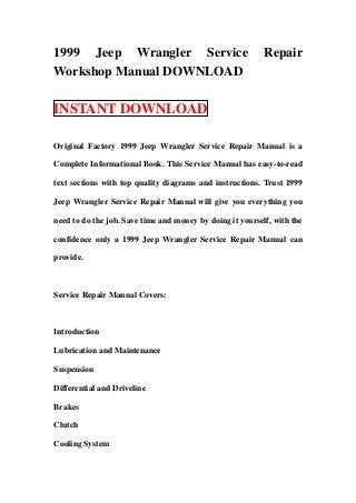 1999 Jeep Wrangler Service                                 Repair
Workshop Manual DOWNLOAD

INSTANT DOWNLOAD

Original Factory 1999 Jeep Wrangler Service Repair Manual is a

Complete Informational Book. This Service Manual has easy-to-read

text sections with top quality diagrams and instructions. Trust 1999

Jeep Wrangler Service Repair Manual will give you everything you

need to do the job. Save time and money by doing it yourself, with the

confidence only a 1999 Jeep Wrangler Service Repair Manual can

provide.



Service Repair Manual Covers:



Introduction

Lubrication and Maintenance

Suspension

Differential and Driveline

Brakes

Clutch

Cooling System
 