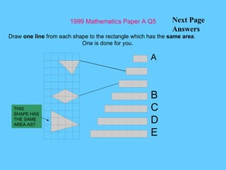 1999 Mathematics Paper A Q5 Next Page Answers Draw  one line  from each shape to the rectangle which has the  same area . One is done for you. A THIS SHAPE HAS THE SAME AREA AS? B C D E 