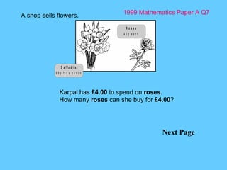 1999 Mathematics Paper A Q7 Next Page A shop sells flowers.  Karpal has  £4.00  to spend on  roses . How many  roses  can she buy for  £4.00 ? 