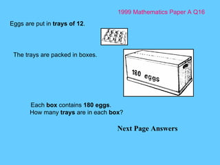 1999 Mathematics Paper A Q16 Next Page Answers Eggs are put in  trays of 12 .  The trays are packed in boxes.  Each  box  contains  180 eggs . How many  trays  are in each  box ? 