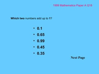 1999 Mathematics Paper A Q18 Next Page Which two  numbers add up to  1 ? 0.1 0.65 0.99 0.45 0.35 