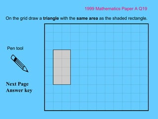 1999 Mathematics Paper A Q19 Next Page Answer key On the grid draw a  triangle  with the  same area  as the shaded rectangle.  Pen tool 