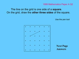 1999 Mathematics Paper A Q2 Next Page Answers The line on the grid is one side of a  square . On the grid, draw the  other three sides  of the square. Use the pen tool 