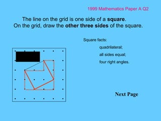 1999 Mathematics Paper A Q2 Next Page The line on the grid is one side of a  square . On the grid, draw the  other three sides  of the square. Square facts: quadrilateral; all sides equal; four right angles. Two across + one up 