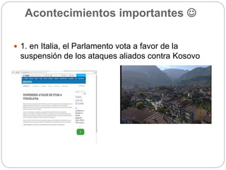 Acontecimientos importantes 
 1. en Italia, el Parlamento vota a favor de la
suspensión de los ataques aliados contra Kosovo
 