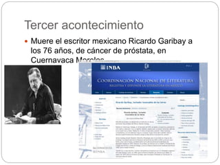 Tercer acontecimiento
 Muere el escritor mexicano Ricardo Garibay a
los 76 años, de cáncer de próstata, en
Cuernavaca Morelos
 