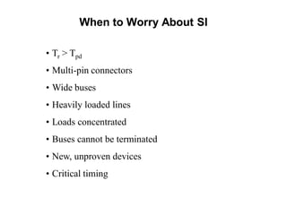 When to Worry About SI
• Tr > Tpd
• Multi-pin connectors
• Wide buses
• Heavily loaded lines
• Loads concentrated
• Buses cannot be terminated
• New, unproven devices
• Critical timing
 