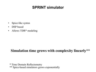SPRINT simulator
• Spice-like syntax
• DSP based
• Allows TDR* modeling
Simulation time grows with complexity linearly**
* Time Domain Reflectometry
** Spice-based simulators grows exponentially
 