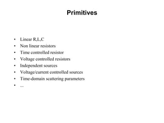 Primitives
• Linear R,L,C
• Non linear resistors
• Time controlled resistor
• Voltage controlled resistors
• Independent sources
• Voltage/current controlled sources
• Time-domain scattering parameters
• ...
 