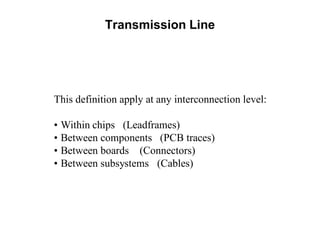 This definition apply at any interconnection level:
• Within chips (Leadframes)
• Between components (PCB traces)
• Between boards (Connectors)
• Between subsystems (Cables)
Transmission Line
 