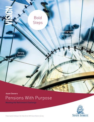 Featuring the findings of the State Street 2015 Asset Owner Survey.
Pensions With Purpose
Meeting the Retirement Challenge
Asset Owners
Demographic
Pressures
Bold
Steps
Strong
Controls
Featuring the findings of the State Street 2015 Asset Owners Survey
 