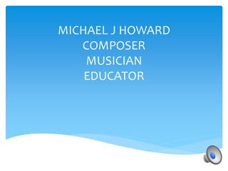 MICHAEL J HOWARD
COMPOSER
MUSICIAN
EDUCATOR
 